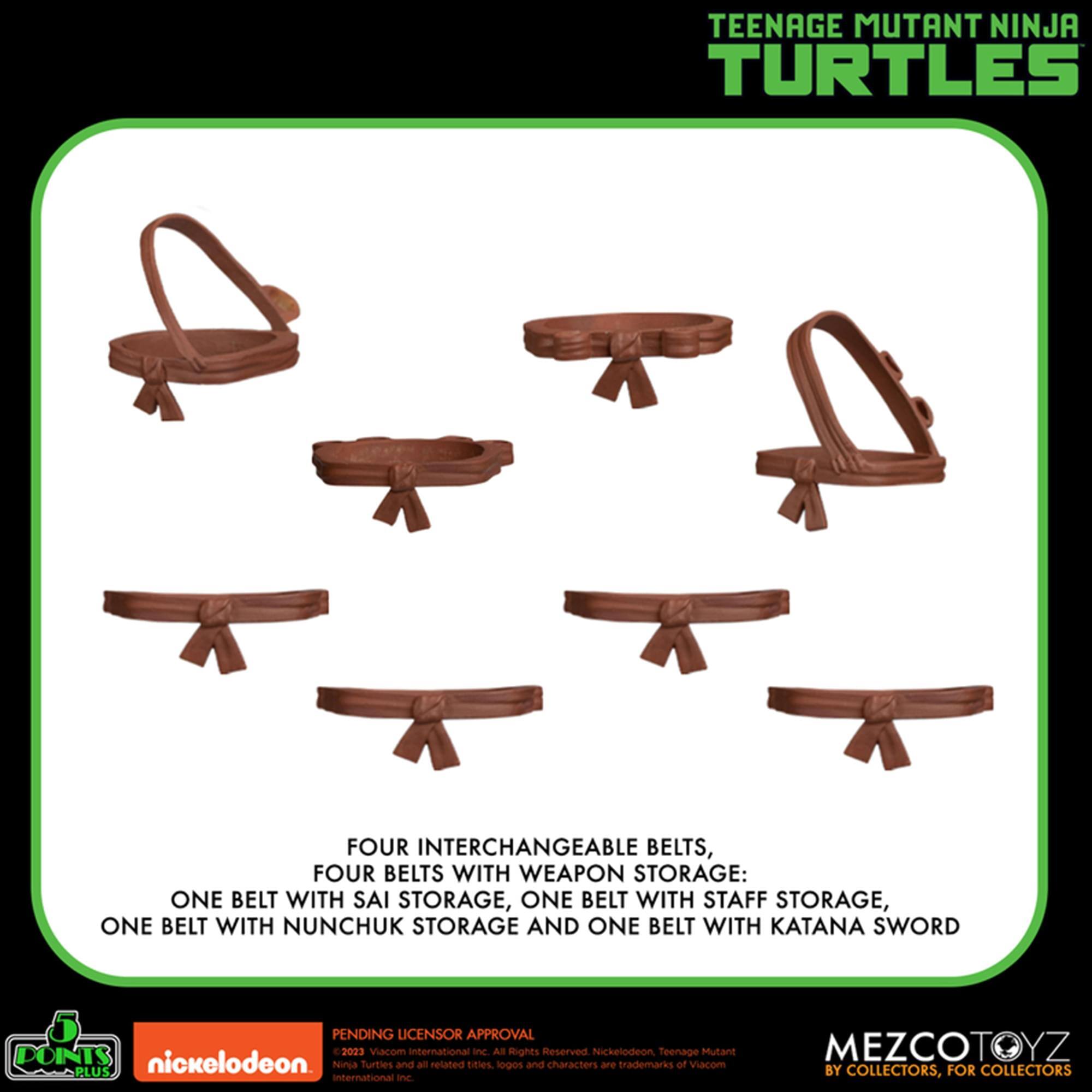 TEENAGE MUTANT NINJA TURTLES FOUR INTERCHANGEABLE BELTS, FOUR BELTS WITH WEAPON STORAGE: ONE BELT WITH SAI STORAGE, ONE BELT WITH STAFF STORAGE, ONE BELT WITH NUNCHUK STORAGE AND ONE BELT WITH KATANA SWORD PENDING LICENSOR APPROVAL

2023 Viacom International Inc All Rights

DOVYDPOR

Necketodeon Teenage Mutant PLUS nickelodeon Ninja furties and all related tities logos and characters are trademarks of vnacom International

MEZCOTOYZ BY COLLECTORS, FOR COLLECTORS