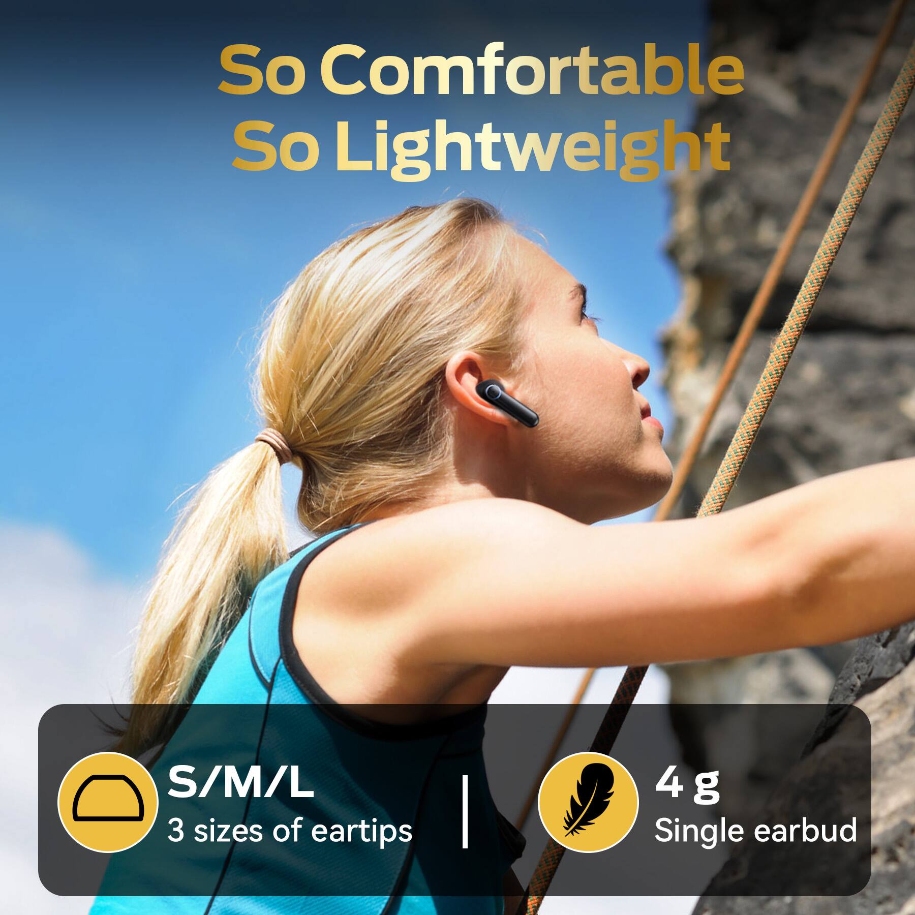 So Comfortable  
So Lightweight  

S/M/L  
3 sizes of eartips  

4 g  
Single earbud