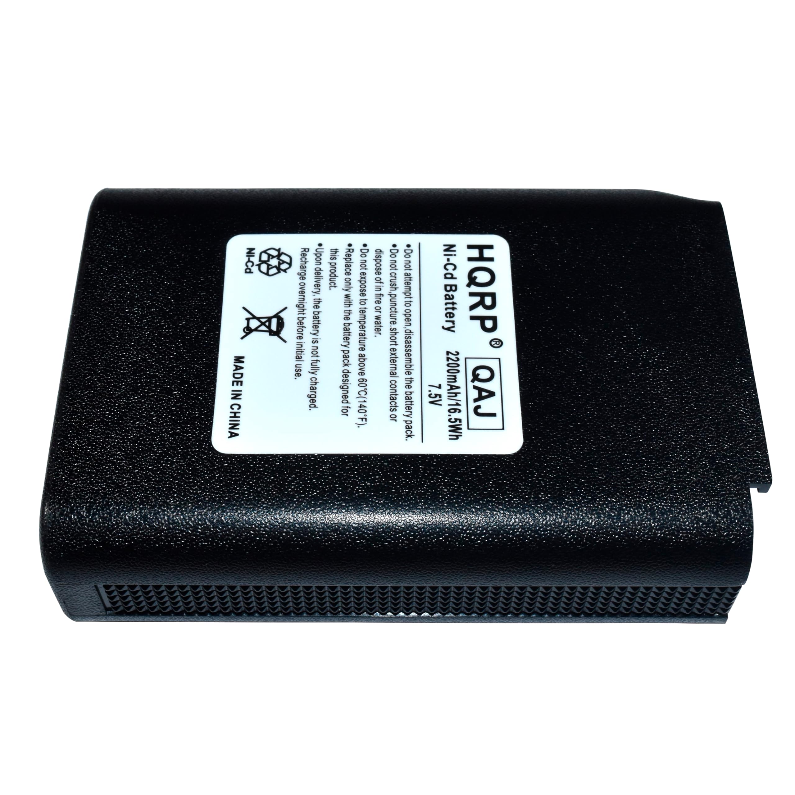 NI-Cd MADE IN CHINA  
*Upon this*  
*Do Do Do Recharge*  
*Replace not esodsp not not delivery product.*  
only expose 5 ofin crush attempt overnight the with e or fre aunpound to the open before battery battery temperature water o short use. initial fully not pack BAOQ extemal disassemble designed the charged. 60C(140'F) contacts battery for or pack. PO-IN Battery HQRP 7.5V 2200mAh/16.5Wh  

HQRP  
QAJ  
NI-Cd Battery  
2200mAh  
7.5V  
16.5Wh  

MADE IN CHINA