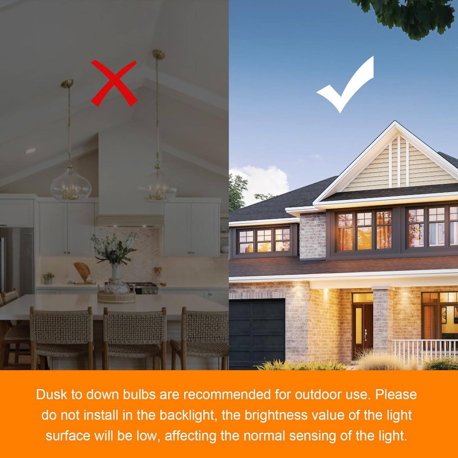 Dusk to down bulbs are recommended for outdoor use. Please do not install in the backlight, the brightness value of the light surface will be low, affecting the normal sensing of the light.