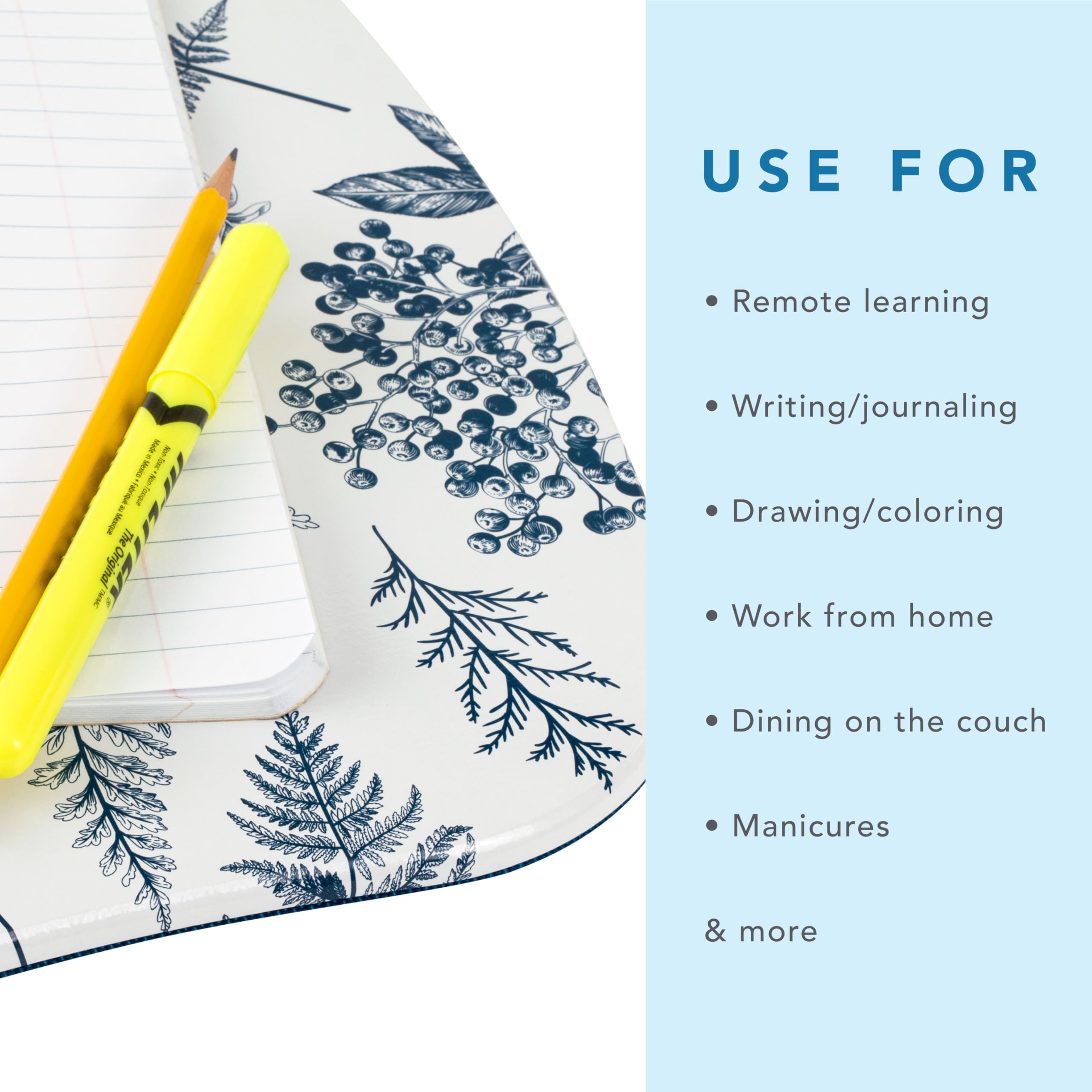 USE FOR

- Remote learning
- Writing/journaling
- Drawing/coloring
- Work from home
- Dining on the couch
- Manicures
- & more