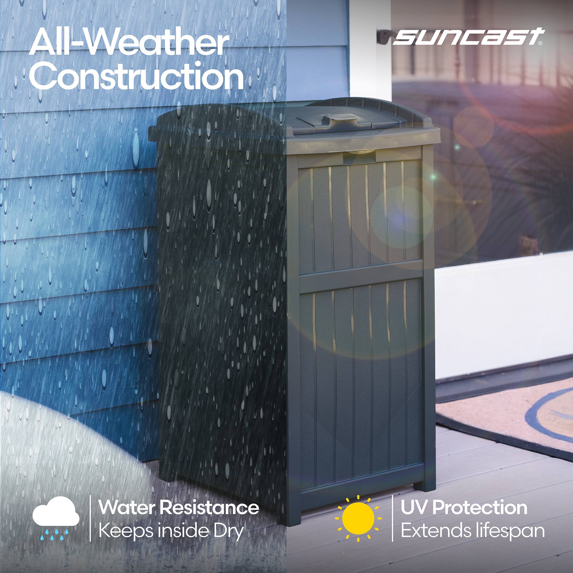 All-Weather Construction  
suncast  
Water Resistance Keeps inside Dry  
UV Protection Extends lifespan