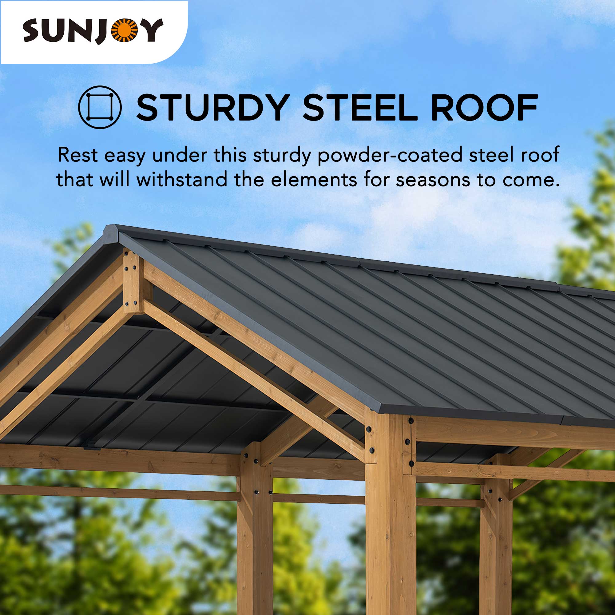 SUNJOY STURDY STEEL ROOF

Rest easy under this sturdy powder-coated steel roof that will withstand the elements for seasons to come.