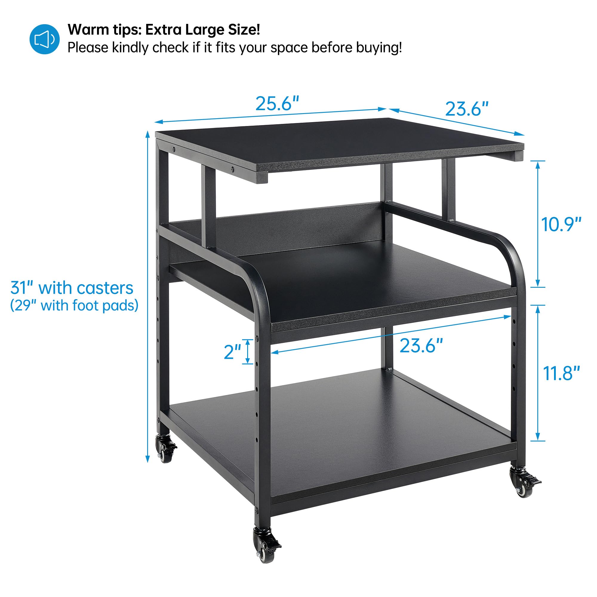 Warm tips: Extra Large Size!  
Please kindly check if it fits your space before buying!  

- 25.6"  
- 23.6"  
- 10.9"  
- 31" with casters (29" with foot pads)  
- 2"  
- 23.6"  
- 11.8"