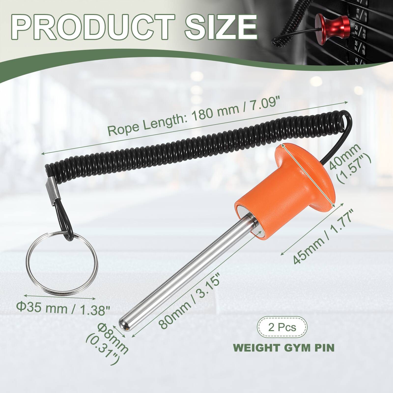 PRODUCT SIZE

Rope Length: 180 mm / 7.09"

40mm (1.57")

45mm / 1.77"

35 mm / 1.38"

80mm / 3.15"

2 Pcs

WEIGHT GYM PIN