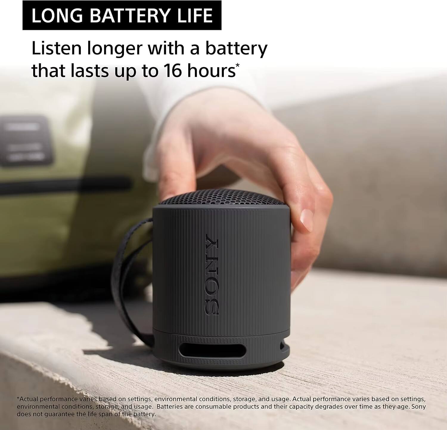 LONG BATTERY LIFE

Listen longer with a battery that lasts up to 16 hours*

*Actual performance varies based on settings, environmental conditions, storage, and usage. Batteries are consumable products and their capacity degrades over time as they age. Sony does not guarantee the life span of the battery.