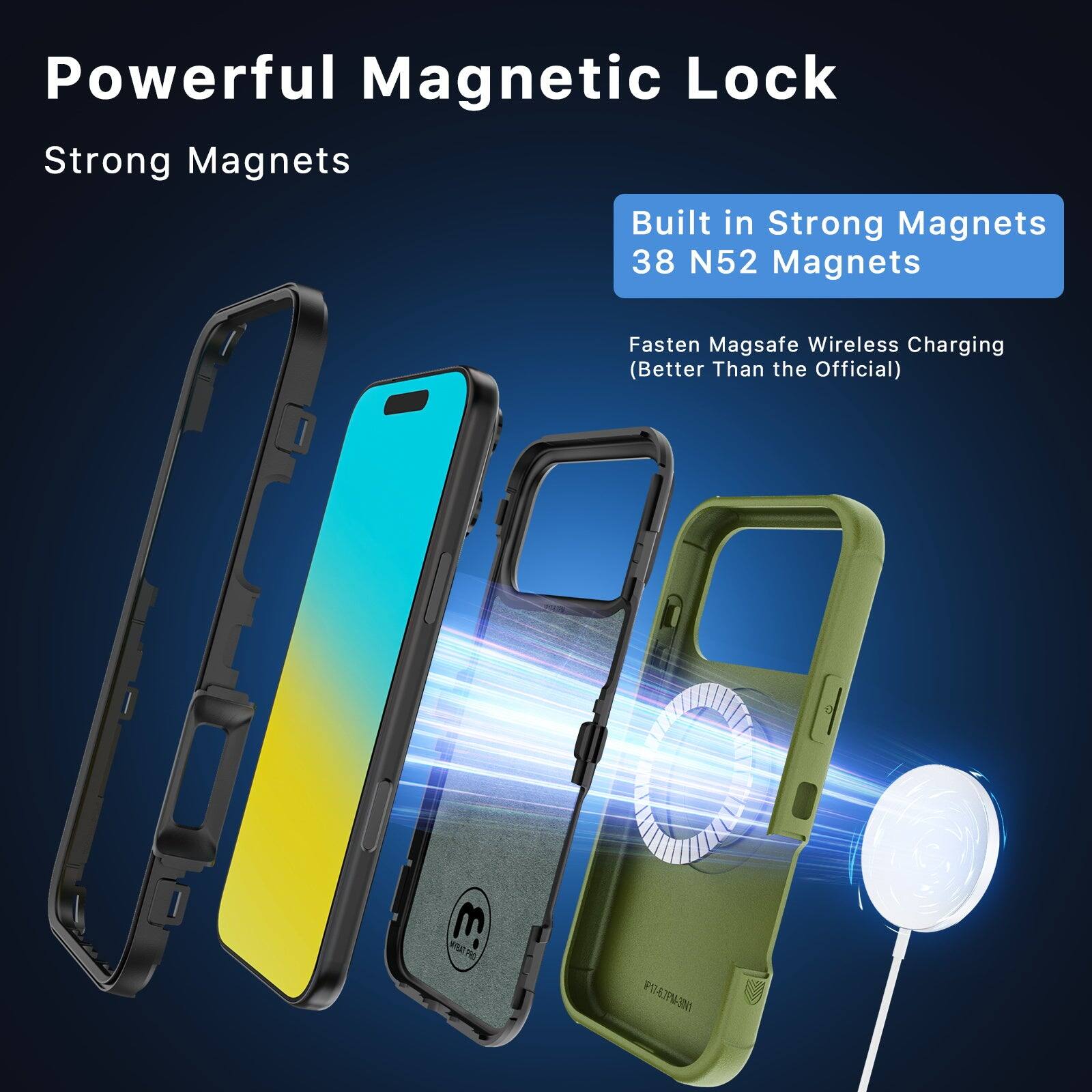 Powerful Magnetic Lock  
Strong Magnets  
Built in Strong Magnets 38 N52 Magnets  
Fasten Magsafe Wireless Charging (Better Than the Official)  
m HYBAT PRO  
IP17-6.7PM-3IN1
