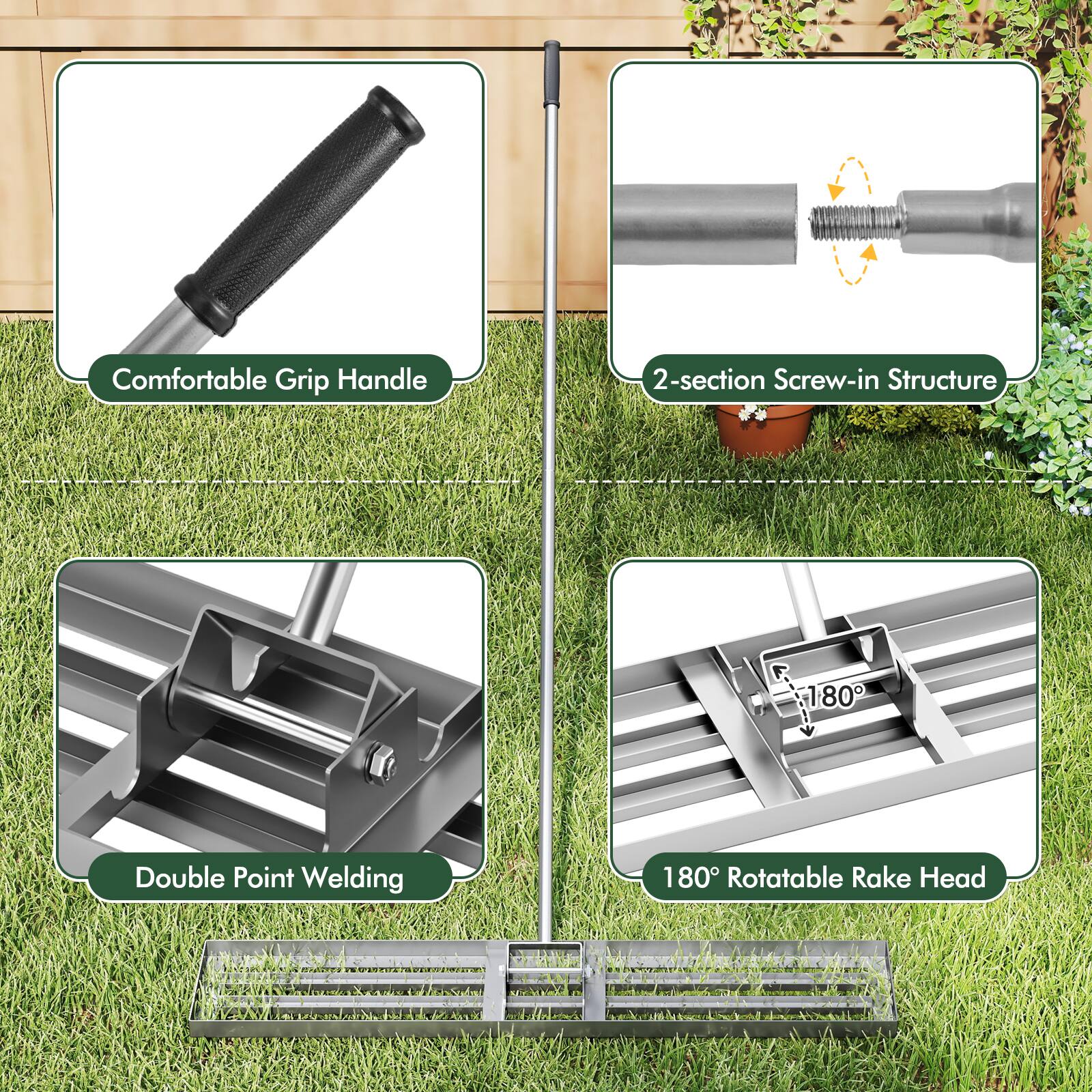Comfortable Grip Handle  
2-section Screw-in Structure  
Double Point Welding  
180° Rotatable Rake Head