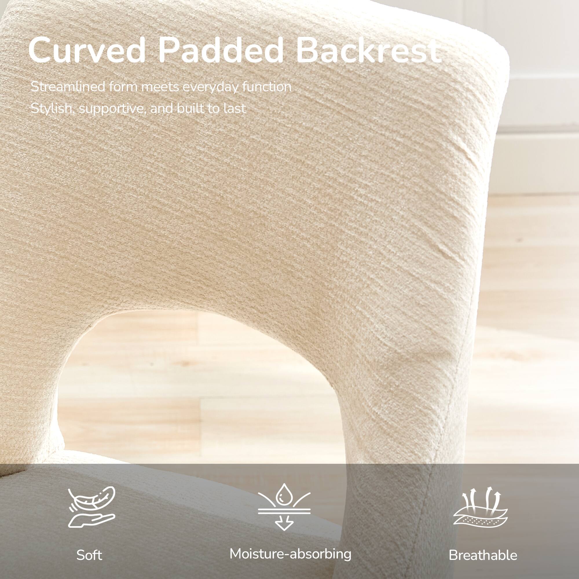Curved Padded Backrest

Streamlined form meets everyday function
Stylish, supportive, and built to last

Soft
Moisture-absorbing
Breathable