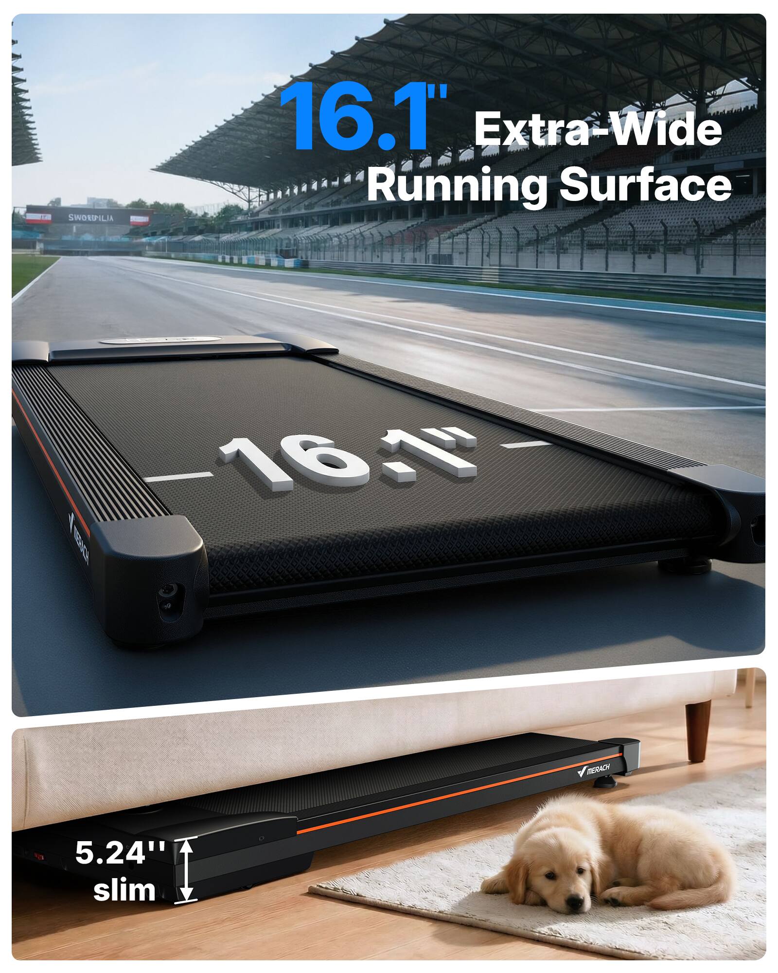 SWORDMILIA  
16.1" Extra-Wide Running Surface  
MERACH  
5.24" slim