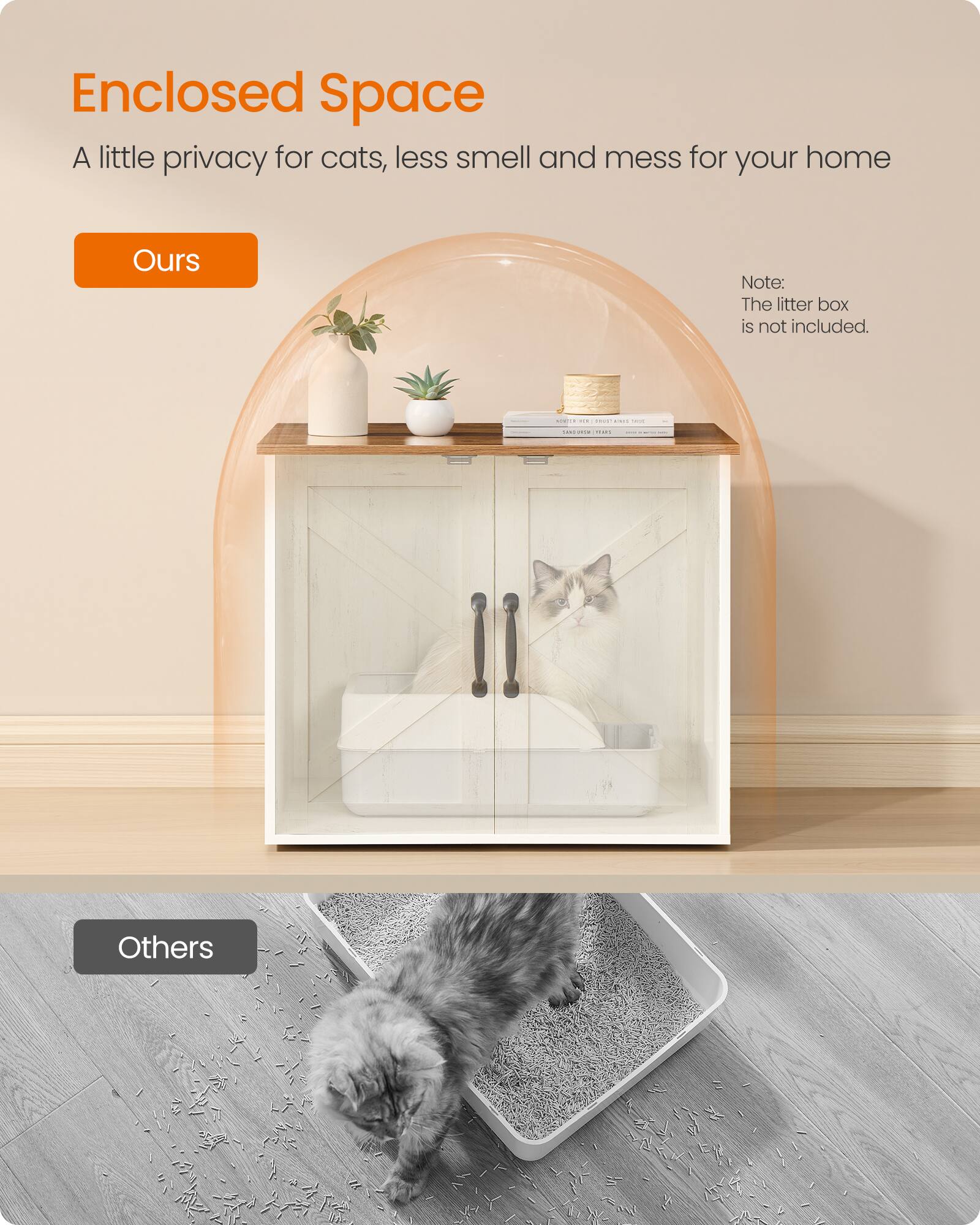 Enclosed Space  
A little privacy for cats, less smell and mess for your home  

Ours  

Note: The litter box is not included.  

Others