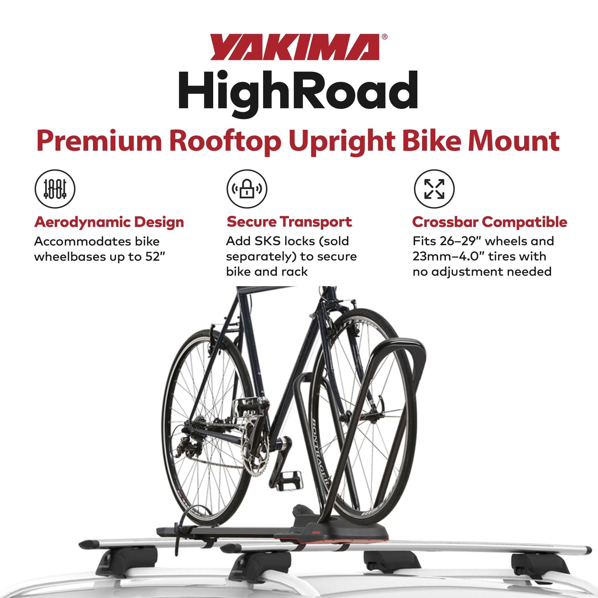 YAKIMA HighRoad Premium Rooftop Upright Bike Mount

- Aerodynamic Design
  - Accommodates bike wheelbases up to 52"

- Secure Transport
  - Add SKS locks (sold separately) to secure bike and rack

- Crossbar Compatible
  - Fits 26-29" wheels and 23mm-4.0" tires with no adjustment needed