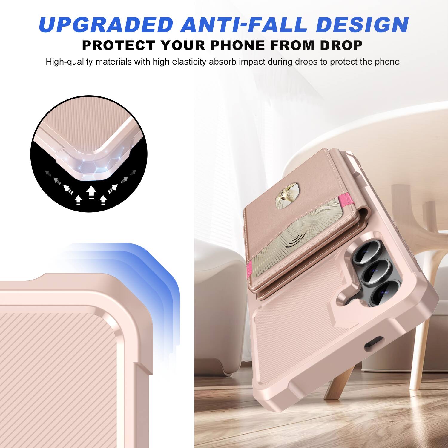 UPGRADED ANTI-FALL DESIGN  
PROTECT YOUR PHONE FROM DROP  

High-quality materials with high elasticity absorb impact during drops to protect the phone.