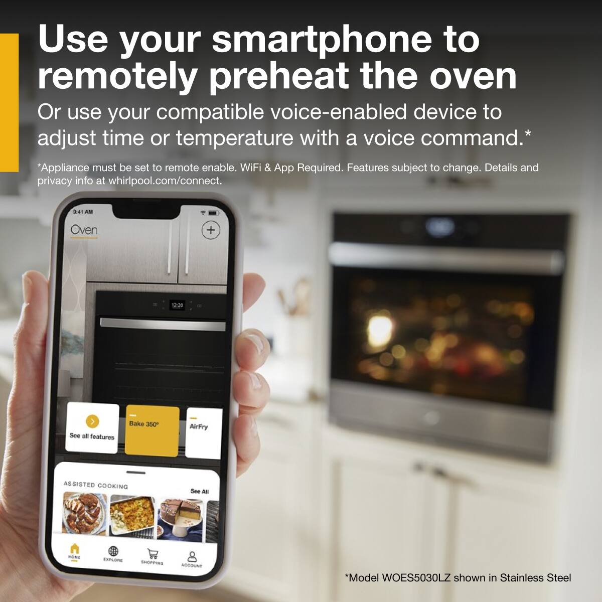 Use your smartphone to remotely preheat the oven  
Or use your compatible voice-enabled device to adjust time or temperature with a voice command.*  
*Appliance must be set to remote enable. WiFi & App Required. Features subject to change. Details and privacy info at whirlpool.com/connect.  

*Model WOES5030LZ shown in Stainless Steel