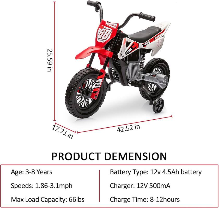 25.59 in  
17.71 in  
42.52 in  

PRODUCT DIMENSION  

Age: 3-8 Years  
Speeds: 1.86-3.1mph  
Max Load Capacity: 66lbs  

Battery Type: 12v 4.5Ah battery  
Charger: 12V 500mA  
Charge Time: 8-12 hours