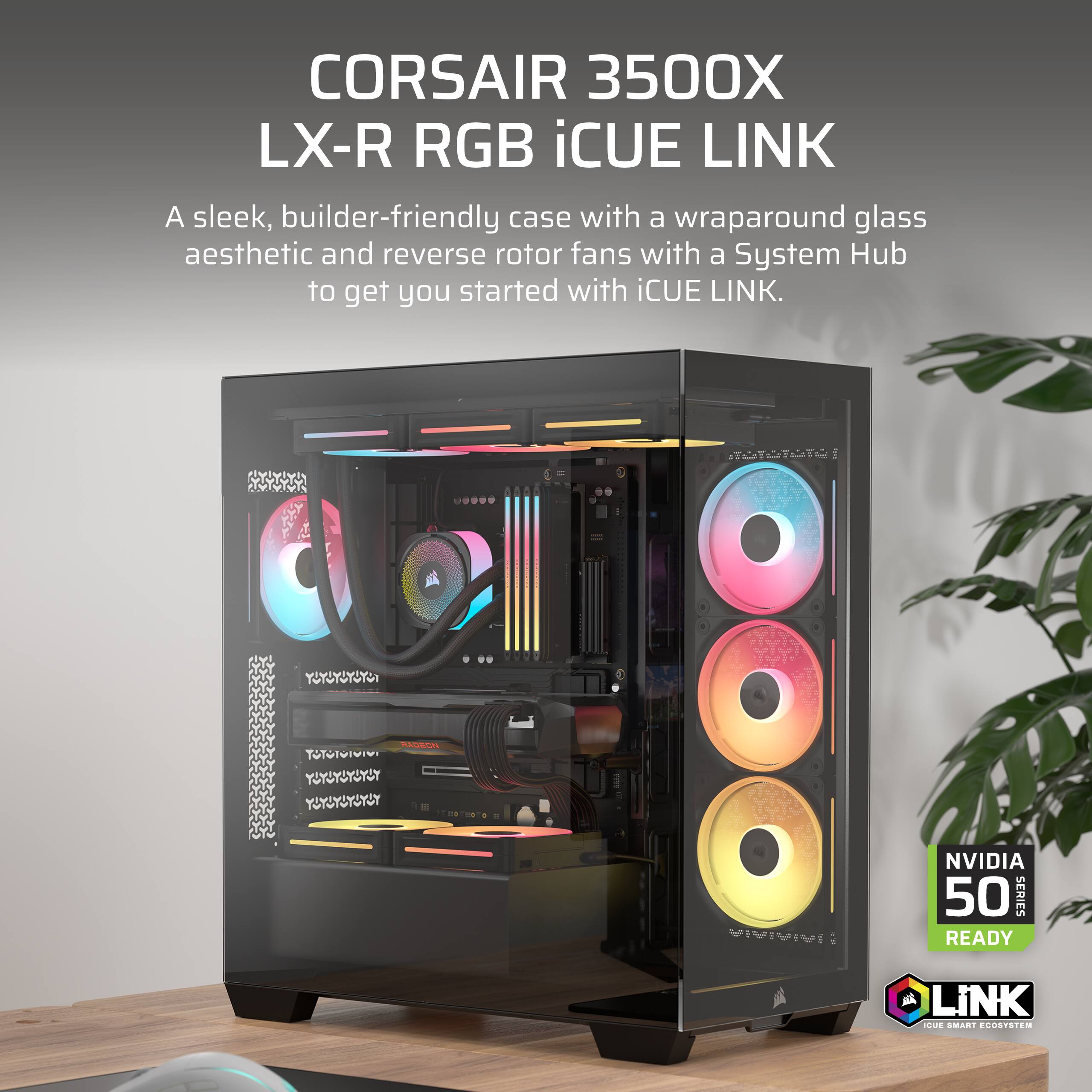 CORSAIR 3500X LX-R RGB iCUE LINK

A sleek, builder-friendly case with a wraparound glass aesthetic and reverse rotor fans with a System Hub to get you started with iCUE LINK.

NVIDIA 50 SERIES READY

iCUE LINK