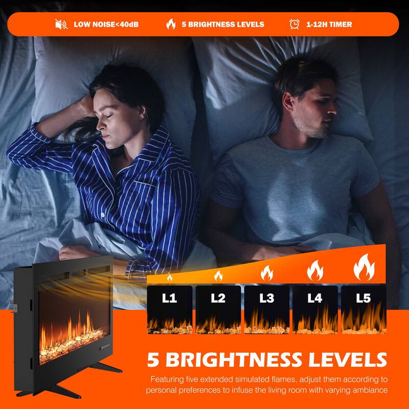 LOW NOISE <40dB  
5 BRIGHTNESS LEVELS  
1-12H TIMER  

5 BRIGHTNESS LEVELS  
Featuring five extended simulated flames, adjust them according to personal preferences to infuse the living room with varying ambiance