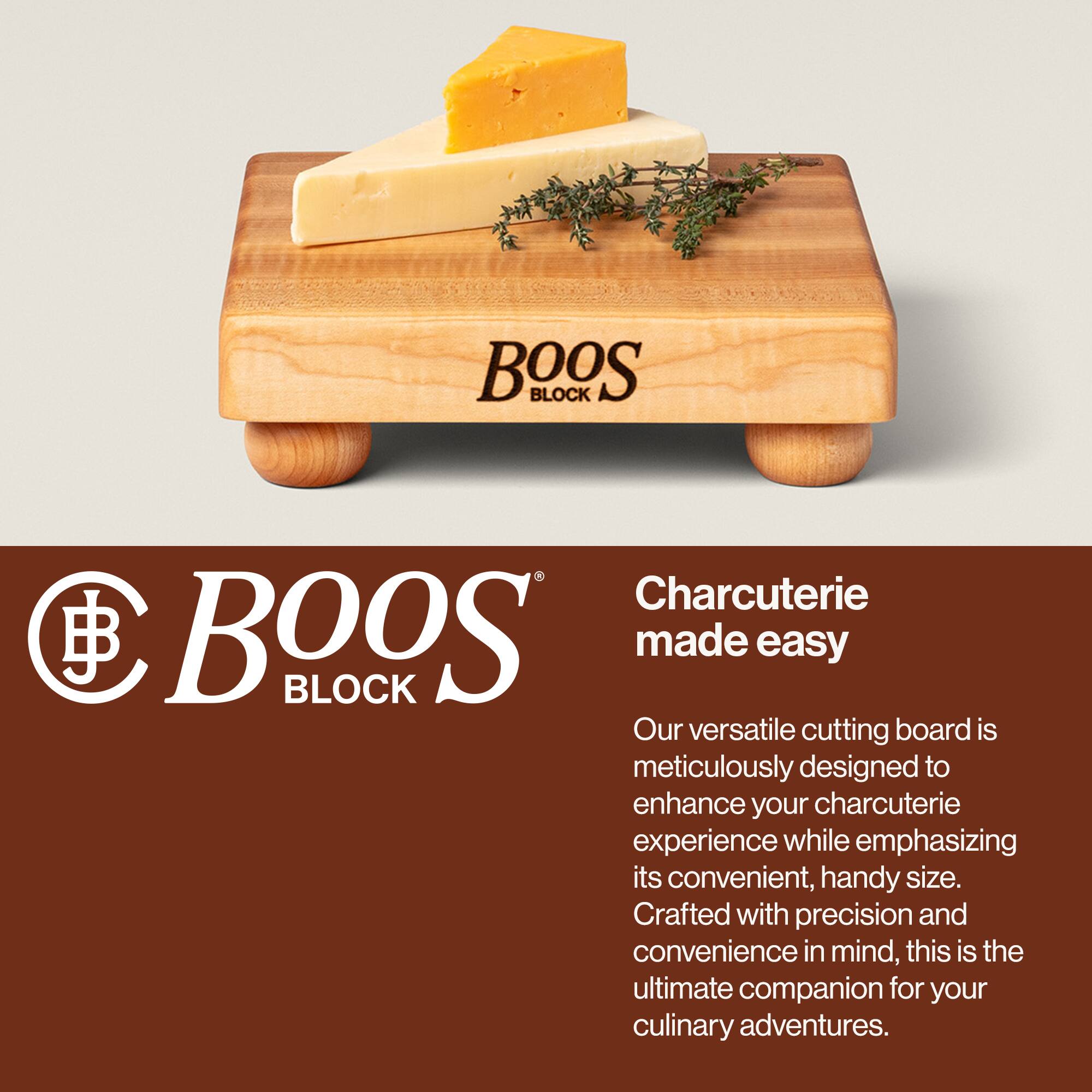 BOOS BLOCK  
Charcuterie made easy  

Our versatile cutting board is meticulously designed to enhance your charcuterie experience while emphasizing its convenient, handy size. Crafted with precision and convenience in mind, this is the ultimate companion for your culinary adventures.