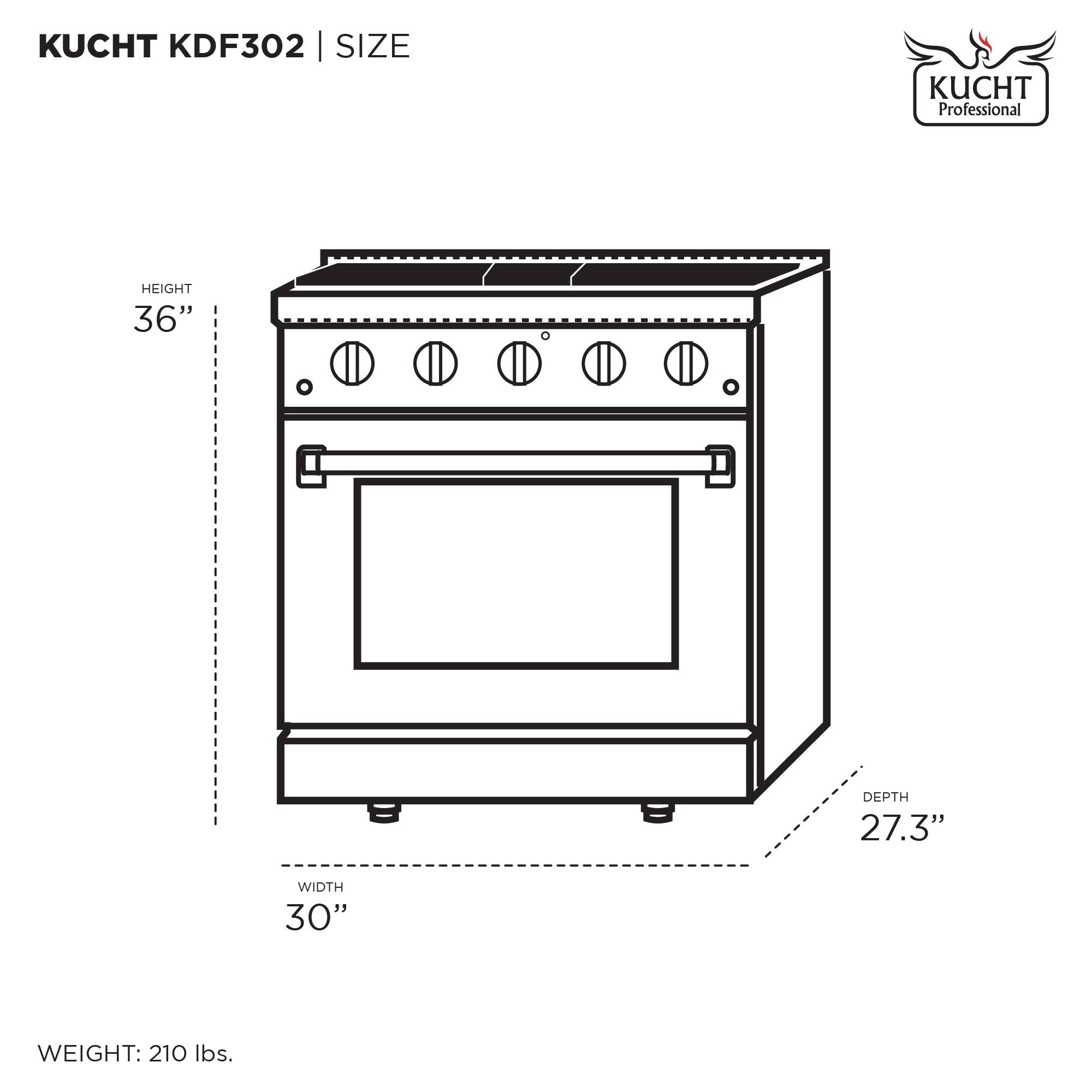 KUCHT KDF302 | SIZE

HEIGHT 36"
WIDTH 30"
DEPTH 27.3"

WEIGHT: 210 lbs.