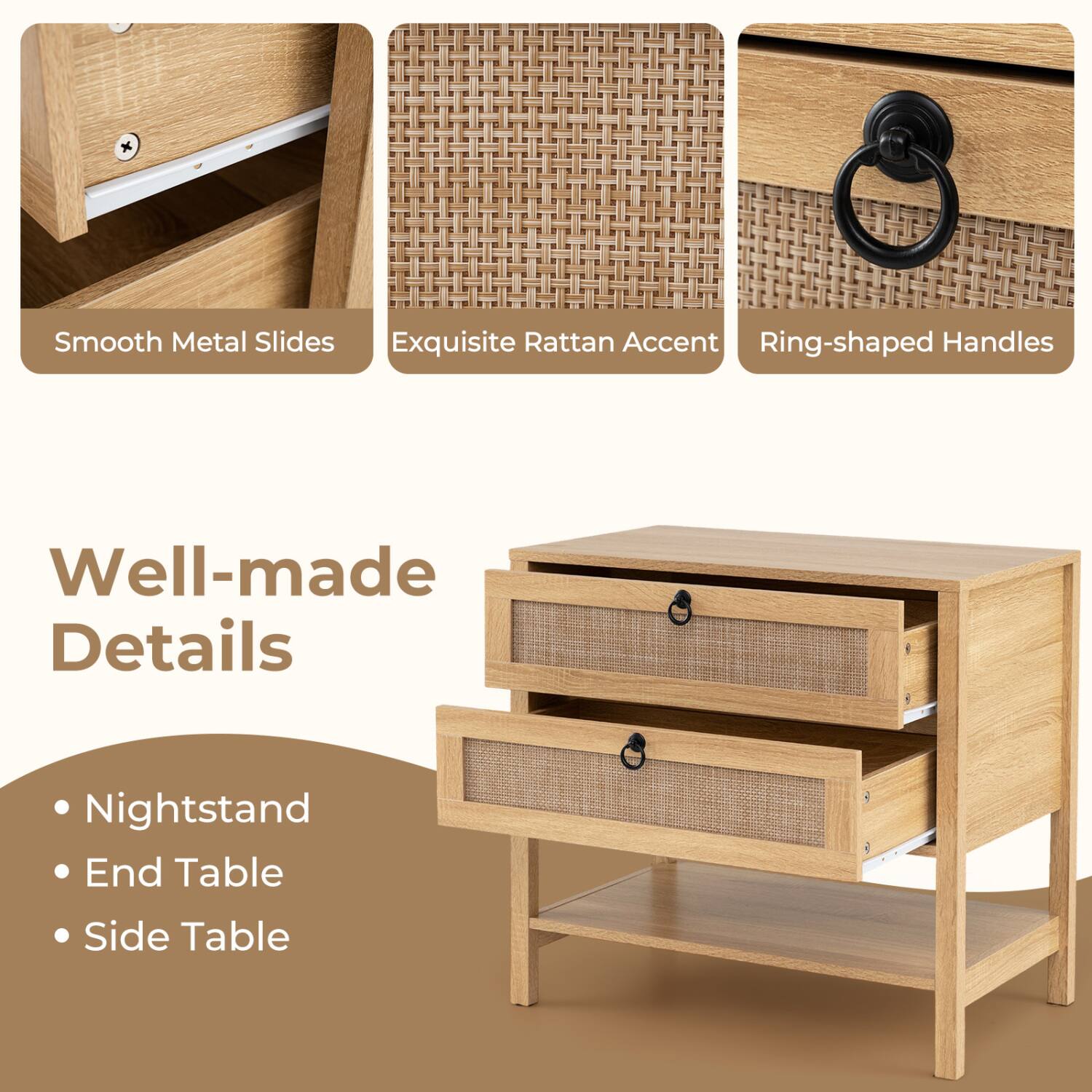 Smooth Metal Slides  
Exquisite Rattan Accent  
Ring-shaped Handles  

Well-made Details  

Nightstand  
End Table  
Side Table