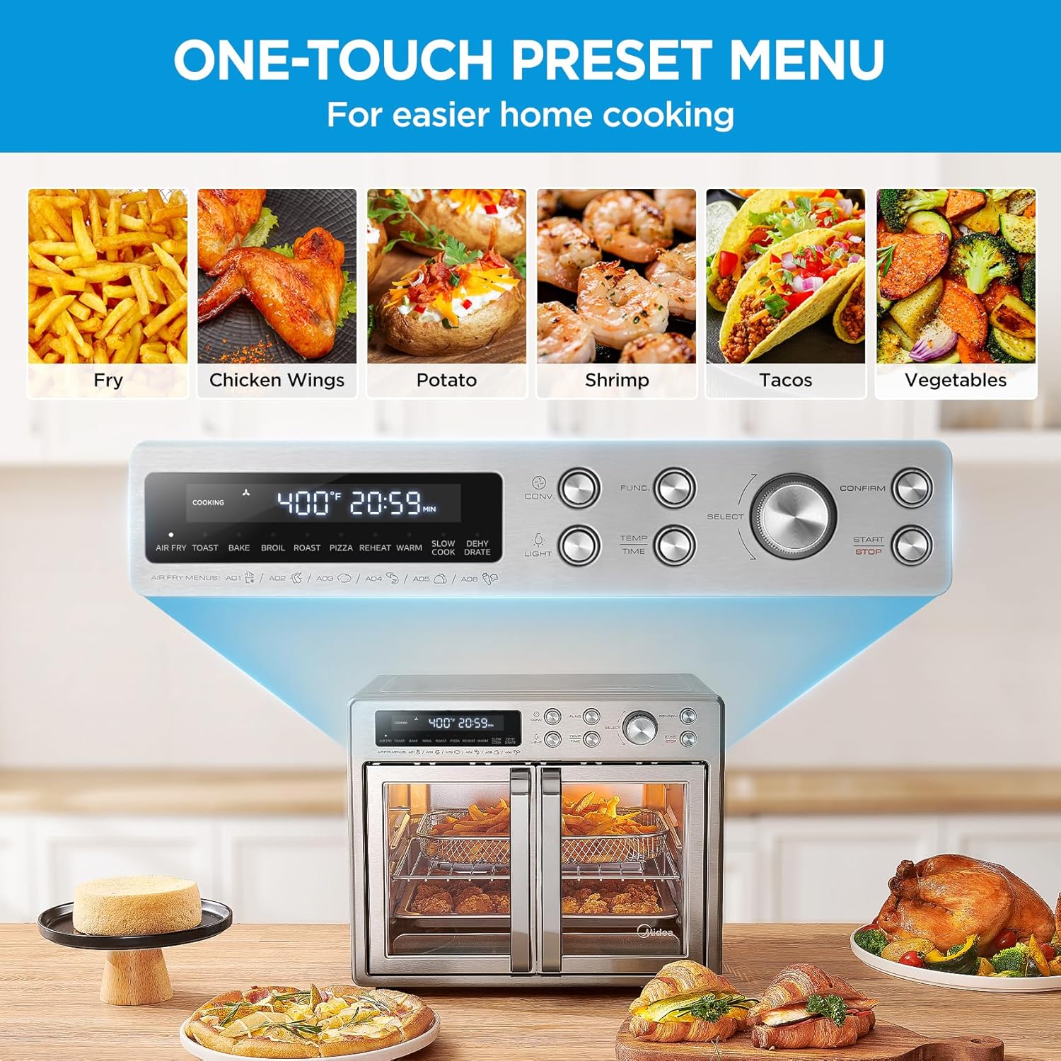 ONE-TOUCH PRESET MENU For easier home cooking
Fry
Chicken Wings
Potato
Shrimp
Tacos
Vegetables
CONFIRM
FUNC
SELECT
TIME
START
STOP
AIR FRY
TOAST
BAKE
BROIL
ROAST
PIZZA
REHEAT
WARM
SLOW
DEHY
COOK
OSAFE
LACRE
TEMP
TIME
START
STOP