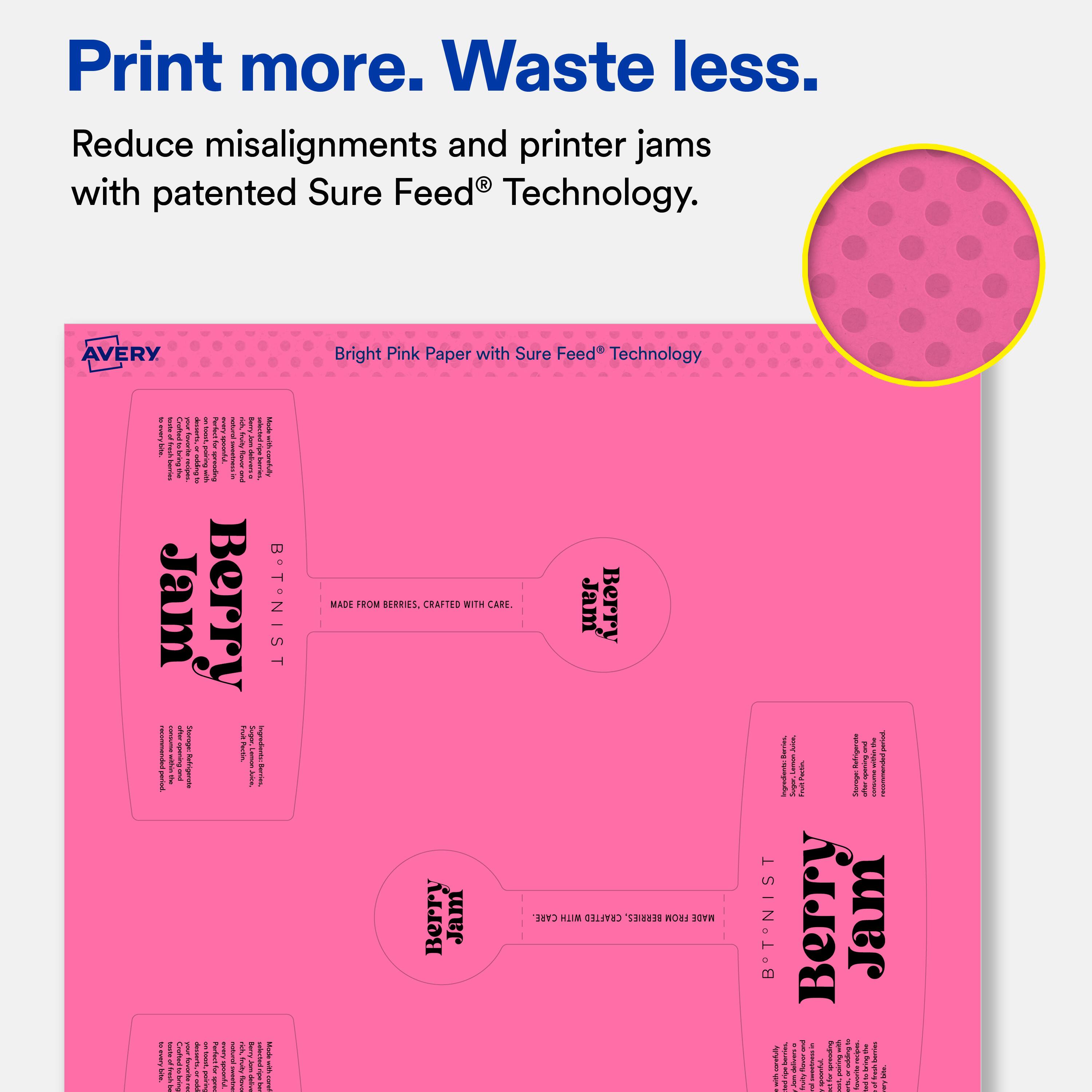 Print more. Waste less.  
Reduce misalignments and printer jams with patented Sure Feed® Technology.  

AVERY Bright Pink Paper with Sure Feed® Technology  

Berry Jam  
B. T. Berryist  
MADE FROM BERRIES, CRAFTED WITH CARE.  
MADE IN CHILLED SA103