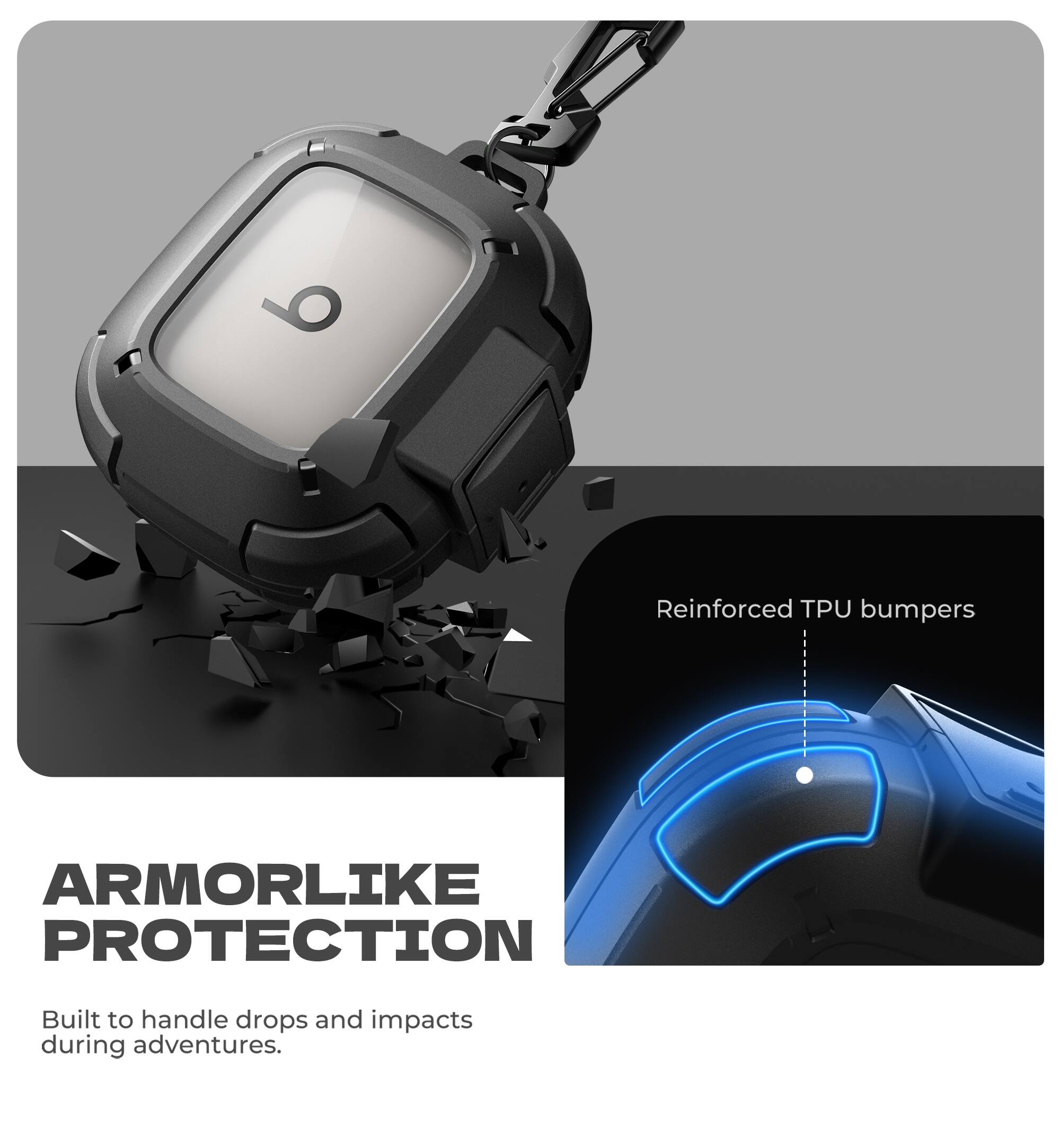 Reinforced TPU bumpers  
ARMORLIKE PROTECTION  
Built to handle drops and impacts during adventures.