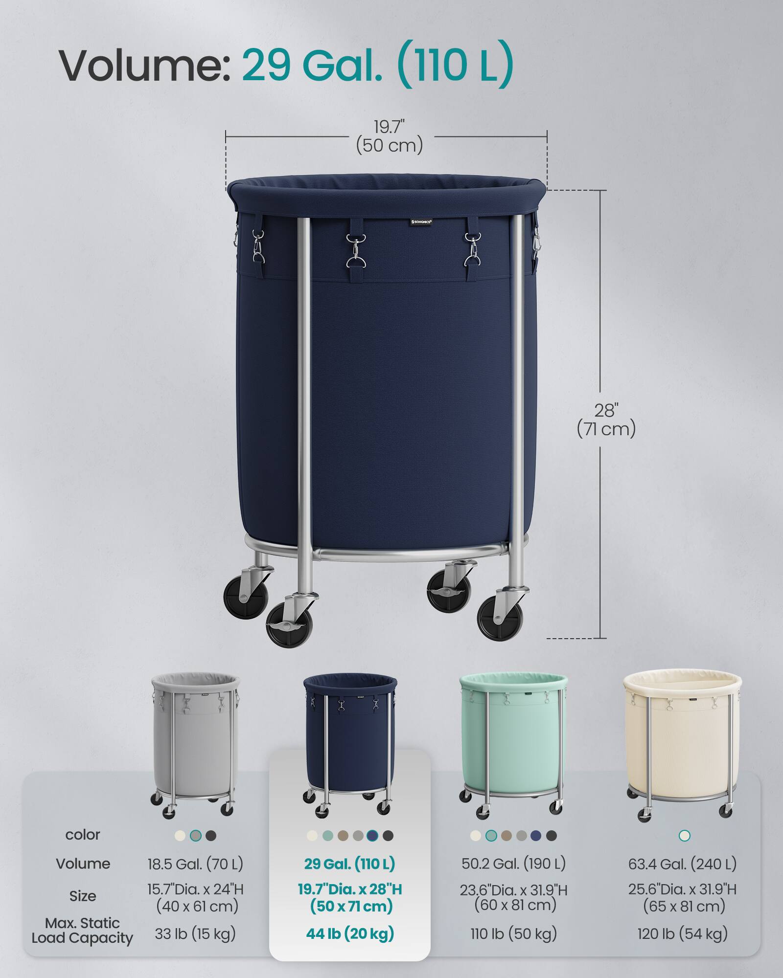 Volume: 29 Gal. (110 L)  
19.7" Dia. (50 cm) x 28" H (71 cm)  

color  
Volume  
Size  
Max. Static Load Capacity  

18.5 Gal. (70 L)  
15.7" Dia. x 24" H (40 x 61 cm)  
33 lb (15 kg)  

29 Gal. (110 L)  
19.7" Dia. x 28" H (50 x 71 cm)  
44 lb (20 kg)  

50.2 Gal. (190 L)  
23.6" Dia. x 31.9" H (60 x 81 cm)  
110 lb (50 kg)  

63.4 Gal. (240 L)  
25.6" Dia. x 31.9" H (65 x 81 cm)  
120 lb (54 kg)