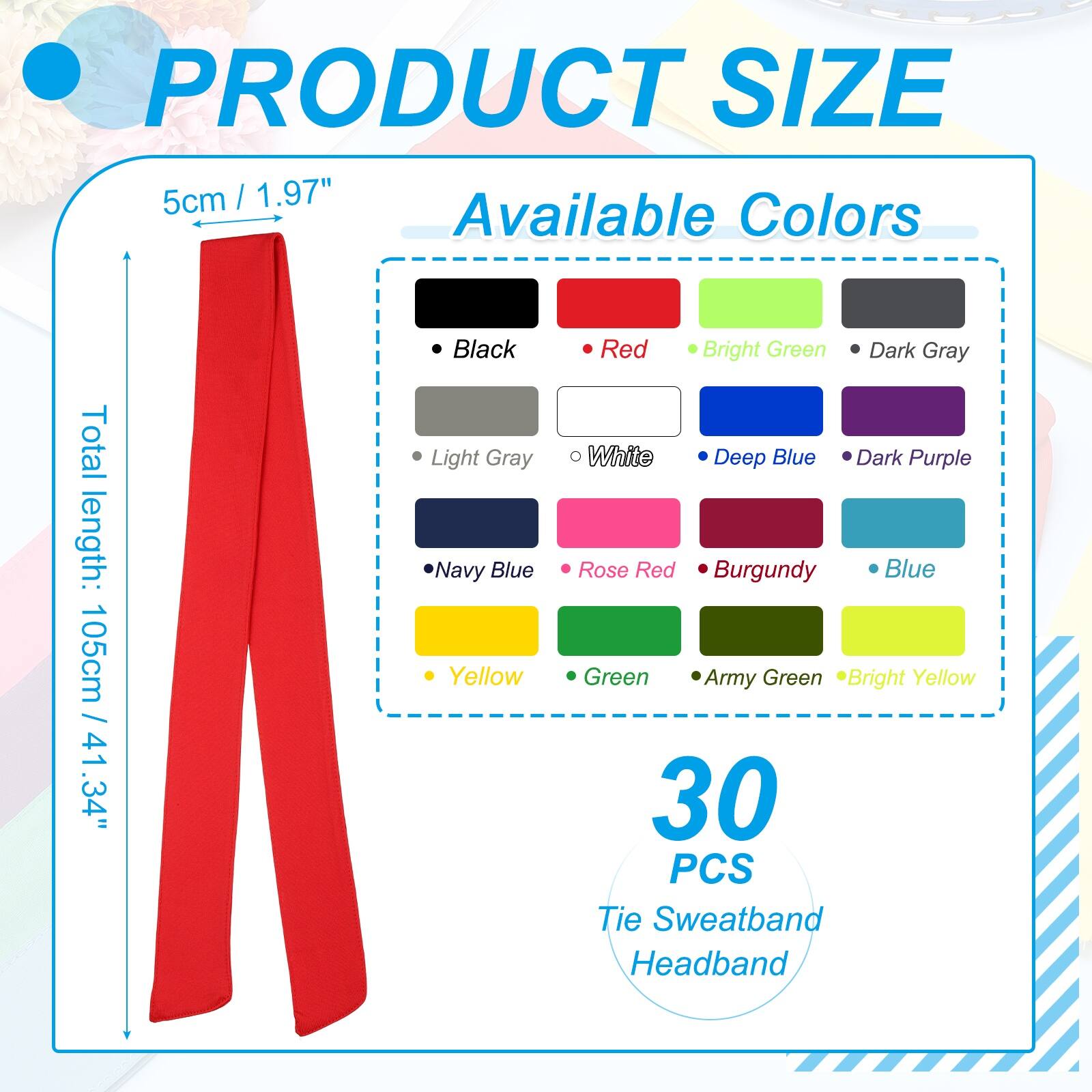 PRODUCT SIZE  
5cm / 1.97"  
Total length: 105cm / 41.34"  

Available Colors  
- Black  
- Light Gray  
- Navy Blue  
- Yellow  
- Red  
- Bright Green  
- Dark Gray  
- White  
- Deep Blue  
- Dark Purple  
- Rose Red  
- Burgundy  
- Blue  
- Green  
- Army Green  
- Bright Yellow  

30 PCS Tie Sweatband Headband