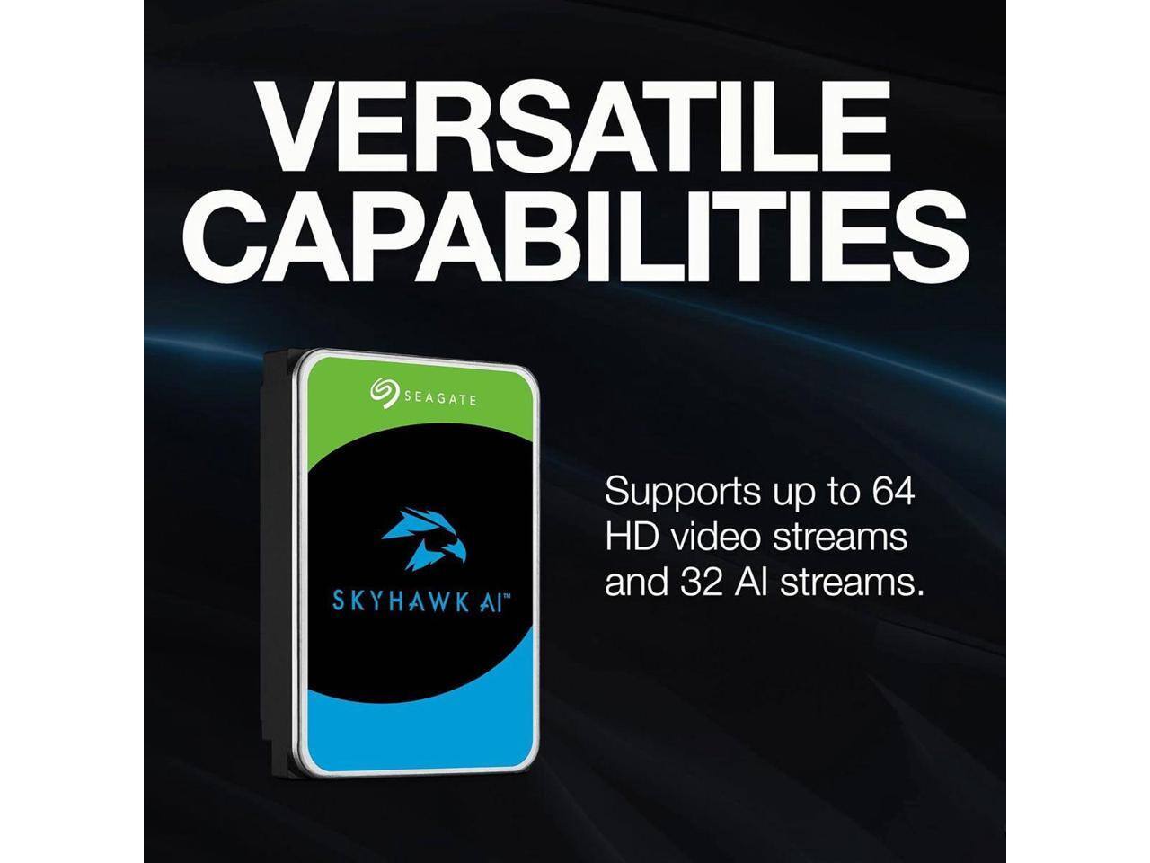 VERSATILE CAPABILITIES

SEAGATE SKYHAWK AI™

Supports up to 64 HD video streams and 32 AI streams.