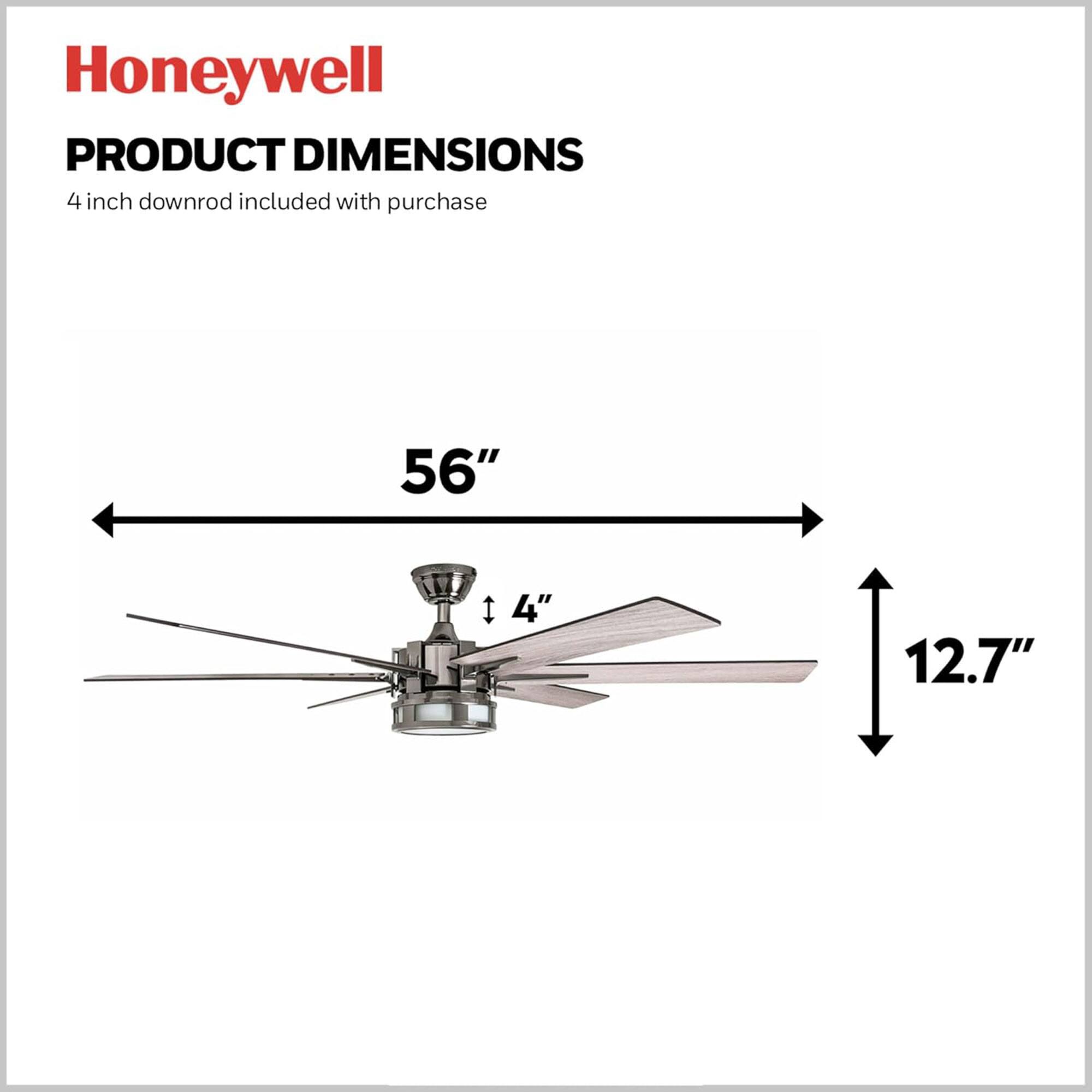 Honeywell  
PRODUCT DIMENSIONS  
4 inch downrod included with purchase  

56"  
4"  
12.7"