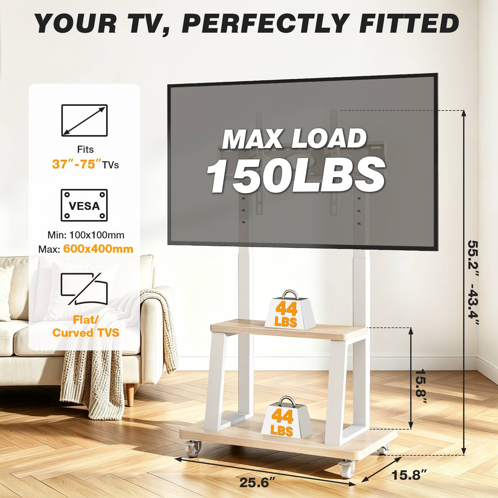 YOUR TV, PERFECTLY FITTED

MAX LOAD 150LBS

Fits 37"-75" TVs

VESAO

Min: 100x100mm

Max: 600x400mm

Flat/ Curved TVs

44 LBS

55.2" -43.4"

25.6"

15.8"