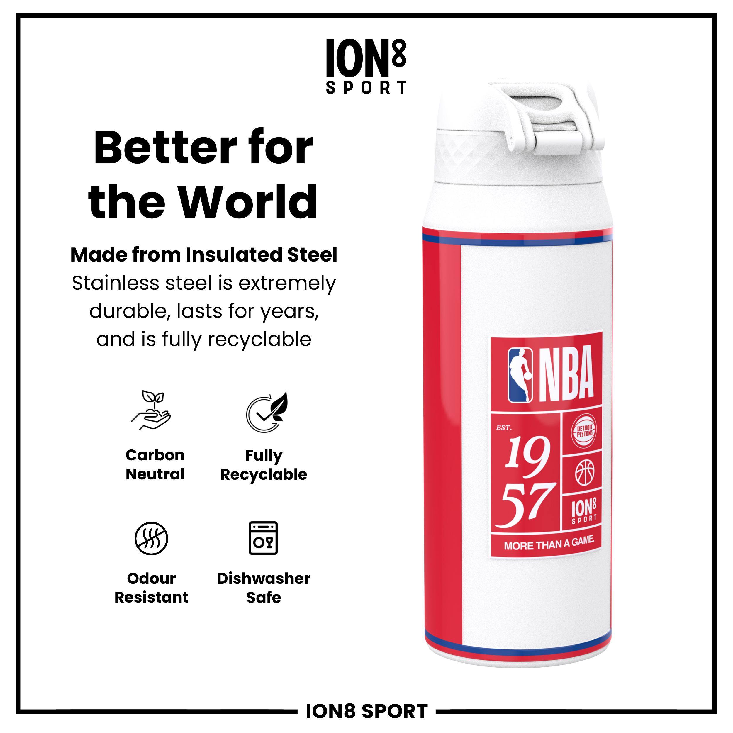 ION8 SPORT  
Better for the World  
Made from Insulated Steel  
Stainless steel is extremely durable, lasts for years, and is fully recyclable  

Carbon Neutral  
Fully Recyclable  
Odour Resistant  
Dishwasher Safe  

NBA  
EST. 1957  
ION8 SPORT  
MORE THAN A GAME