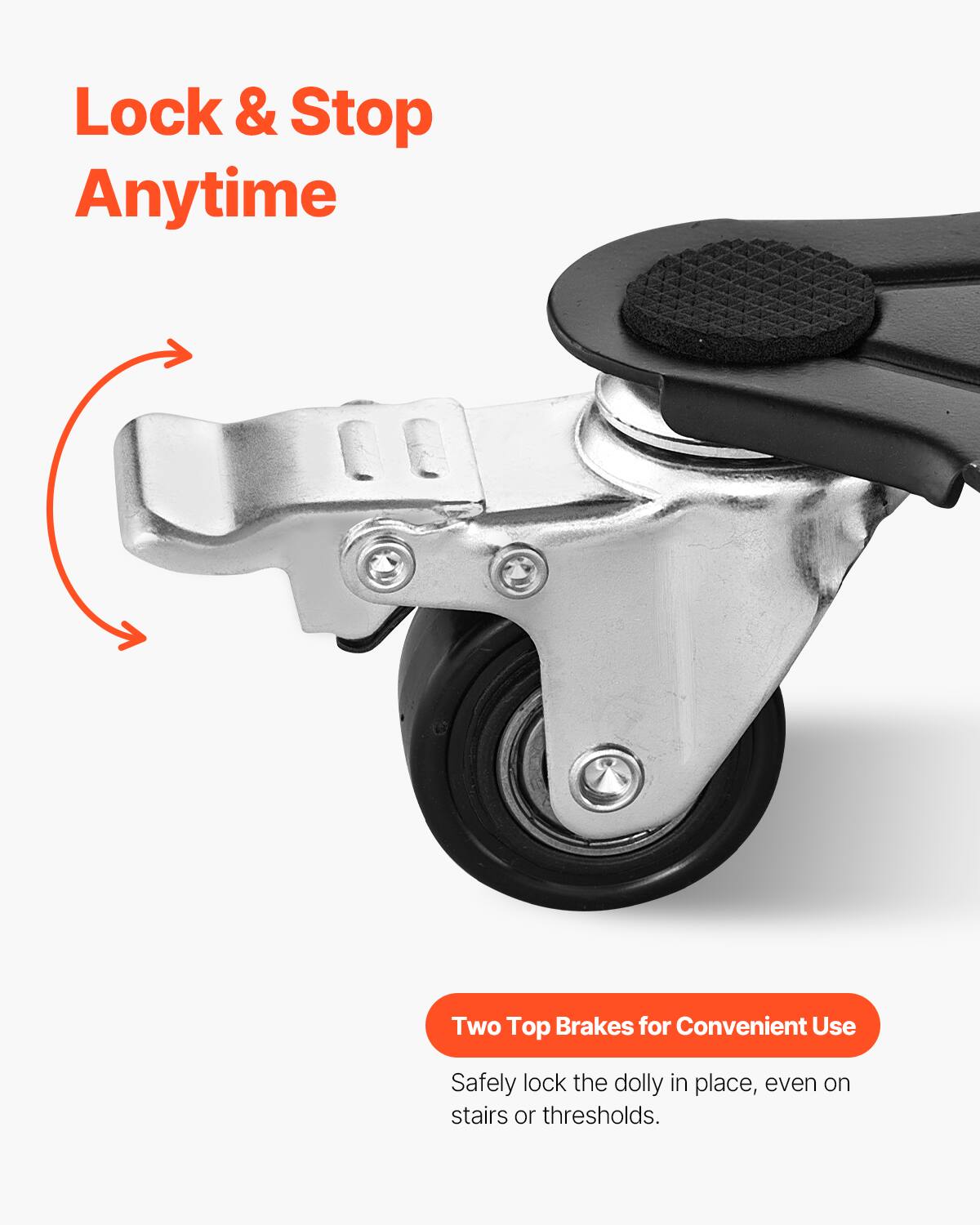 Lock & Stop Anytime

Two Top Brakes for Convenient Use

Safely lock the dolly in place, even on stairs or thresholds.