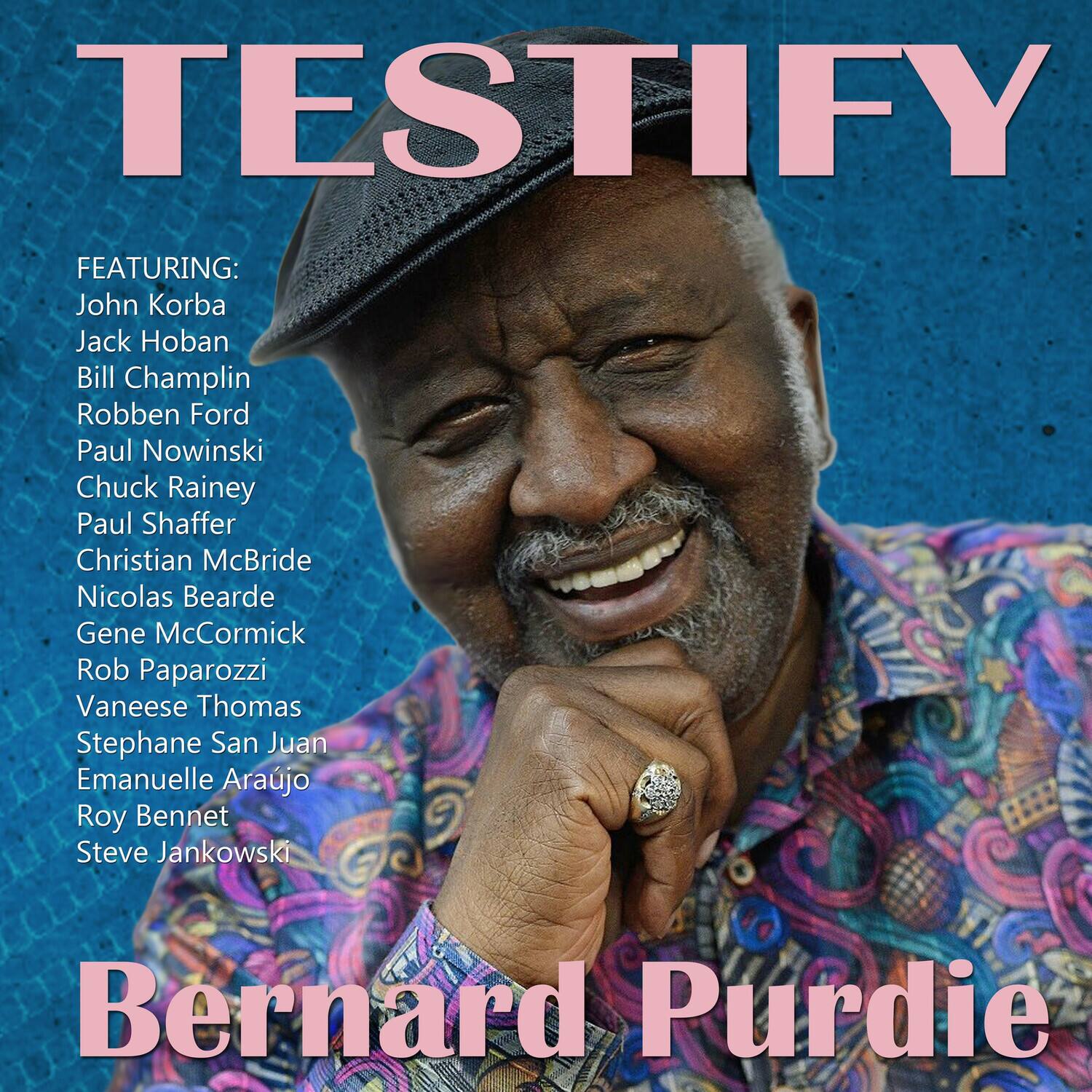 TESTIFY

FEATURING:
John Korba
Jack Hoban
Bill Champlin
Robben Ford
Paul Nowinski
Chuck Rainey
Paul Shaffer
Christian McBride
Nicolas Bearden
Gene McCormick
Rob Paparozzi
Vaneese Thomas
Stephane San Juan
Emanuelle Arajo
Roy Bennett
Steve Jankowski

Bernard Purdie