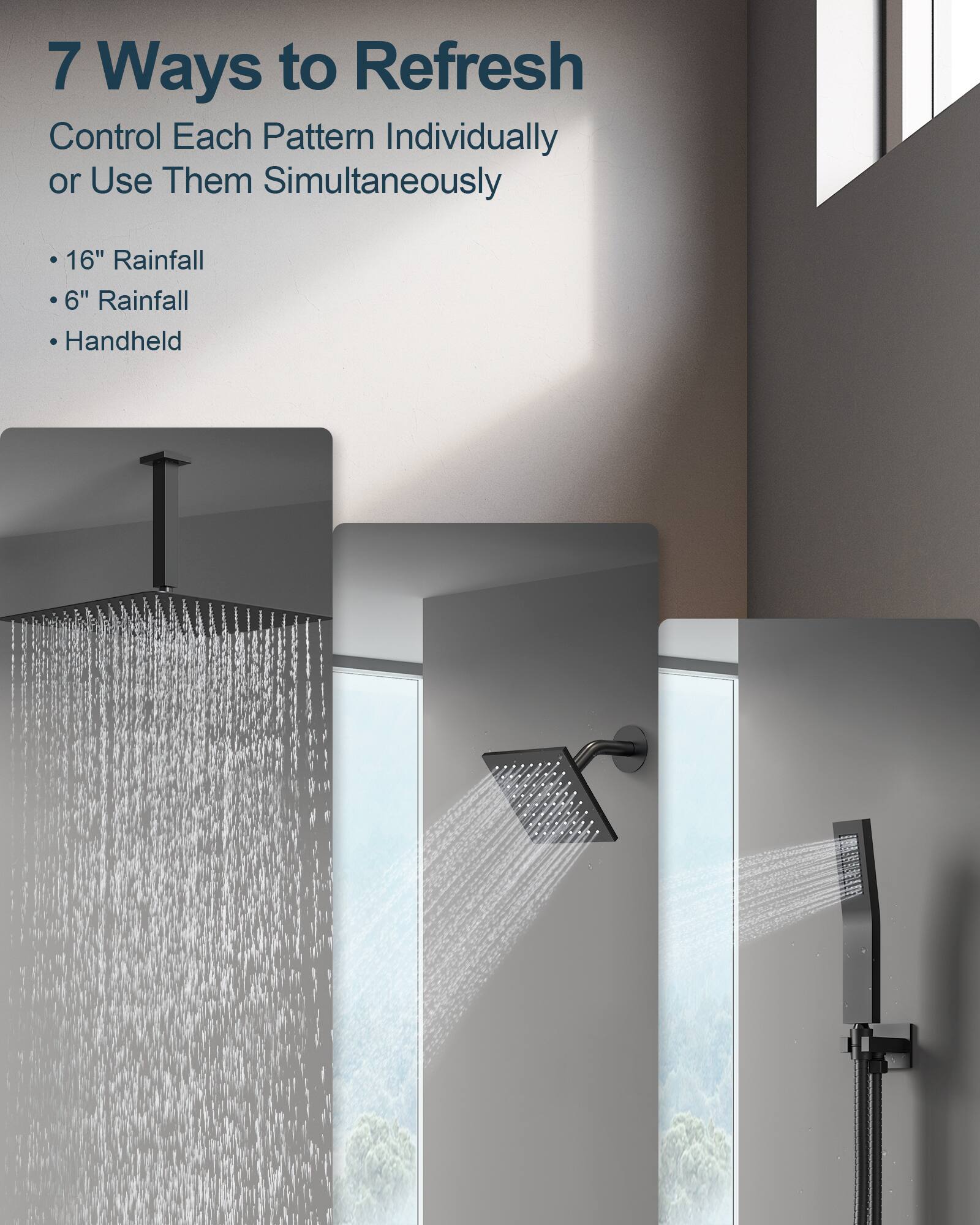 7 Ways to Refresh  
Control Each Pattern Individually or Use Them Simultaneously  

- 16" Rainfall  
- 6" Rainfall  
- Handheld