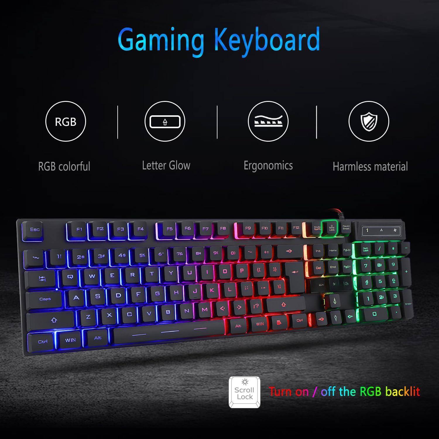 Gaming Keyboard

- RGB colorful
- Letter Glow
- Ergonomics
- Harmless material

Turn on / off the RGB backlit

Esc F1 F2 F3 F4 F5 F6 F7 F8 F9 F10 F11 F12

1 2 3 4 5 6 7 8 9 0

Q W E R T Y U I O P

A S D F G H J K L

Z X C V B N M

Caps Lock Shift Ctrl Alt

Scroll Lock

WIN

Turn on / off the RGB backlit