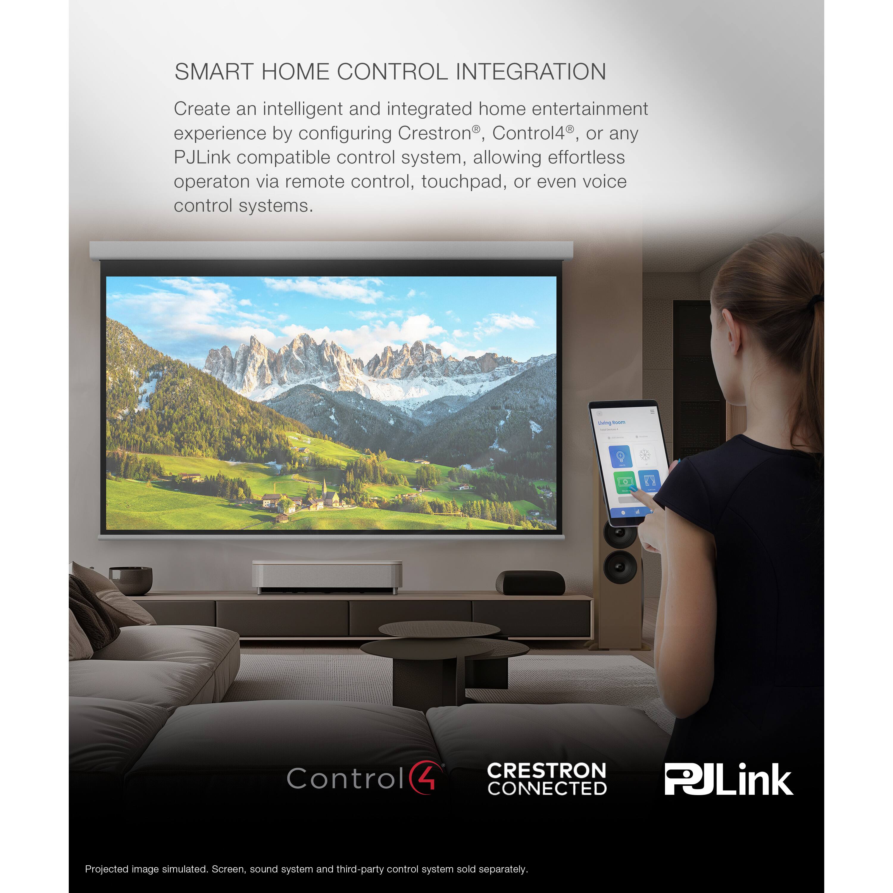 SMART HOME CONTROL INTEGRATION

Create an intelligent and integrated home entertainment experience by configuring Crestron, Control4, or any PJLink compatible control system, allowing effortless operation via remote control, touchpad, or even voice control systems.

Crestron Connected PJLink Projected image simulated. Sound system and third-party control system sold separately.