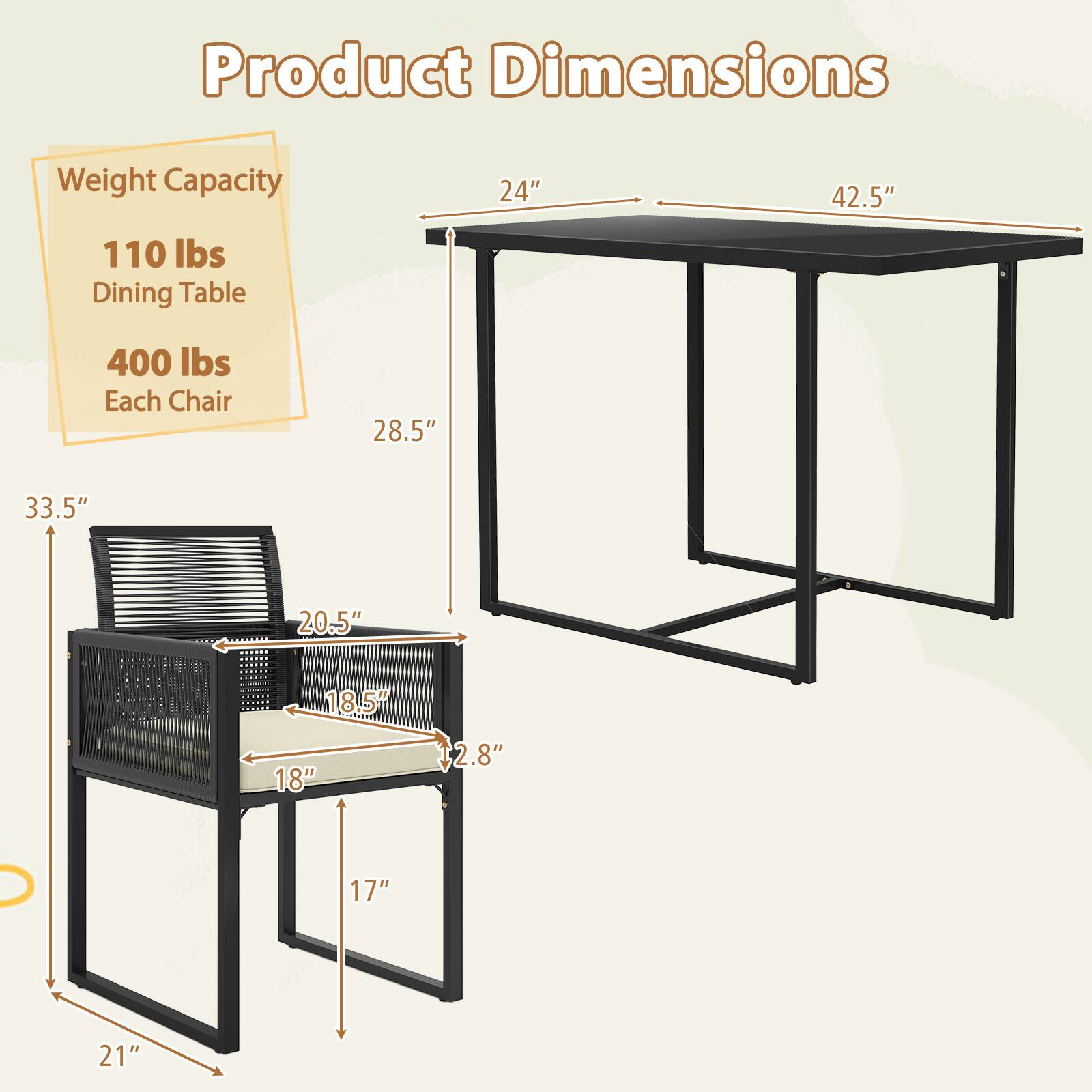 Product Dimensions:
- Weight Capacity: 110 lbs
- Dining Table: 400 lbs
- Each Chair: 20.5" x 18.5" x 17" x 2.8"