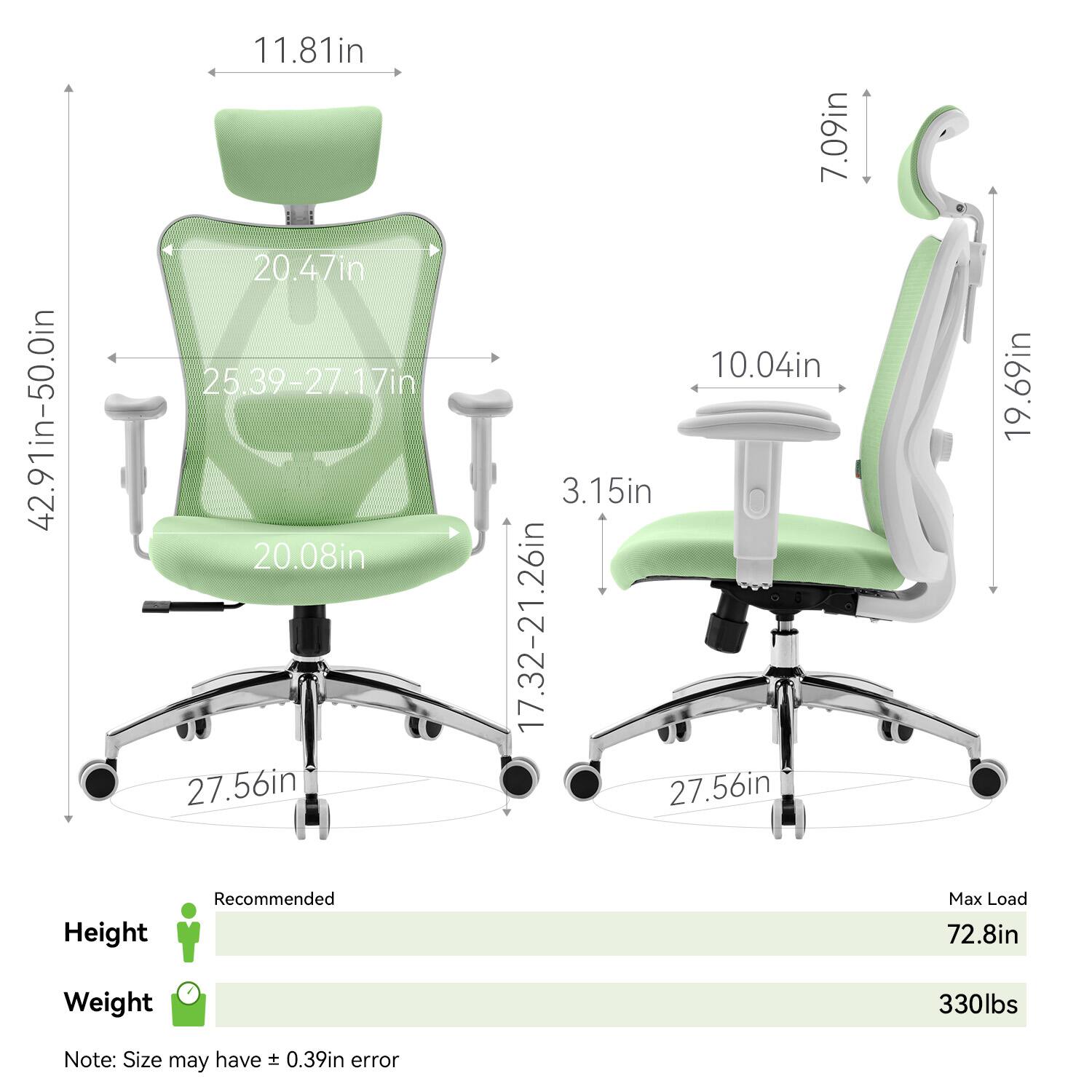 - Height: 42.91in-50.0in
- Width: 25.39-27.17in
- Depth: 20.47in
- Seat Height: 17.32-21.26in
- Seat Depth: 20.08in
- Armrest Height: 7.09in
- Back Height: 11.81in
- Lumbar Support Height: 7.09in
- Armrest Width: 10.04in
- Seat Width: 27.56in
- Seat Depth: 19.69in
- Base Diameter: 27.56in
- Recommended Height: 72.8in
- Max Load: 330lbs
- Note: Size may have ± 0.39in error