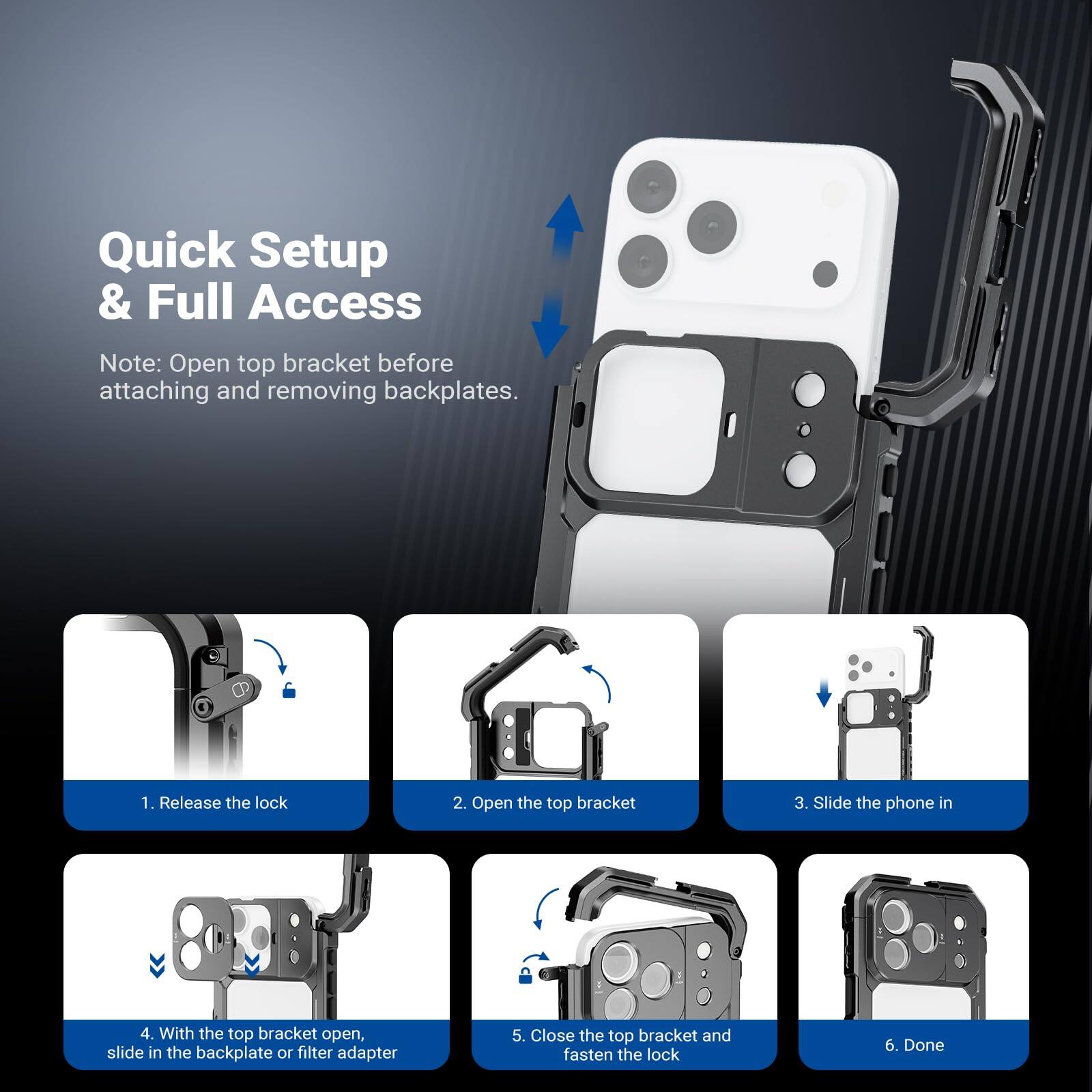Quick Setup & Full Access

Note: Open top bracket before attaching and removing backplates.

1. Release the lock
2. Open the top bracket
3. Slide the phone in
4. With the top bracket open, slide in the backplate or filter adapter
5. Close the top bracket and fasten the lock
6. Done