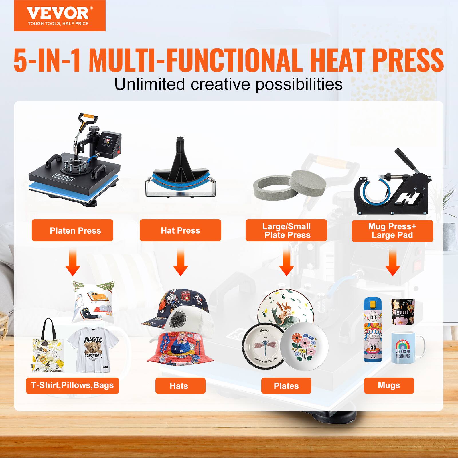 VEVOR TOUGH TOOLS, HALF PRICE

5-IN-1 MULTI-FUNCTIONAL HEAT PRESS
Unlimited creative possibilities

Platen Press
Hat Press
Large/Small Plate Press
Mug Press+ Large Pad

T-Shirt, Pillows, Bags
Hats
Plates
Mugs