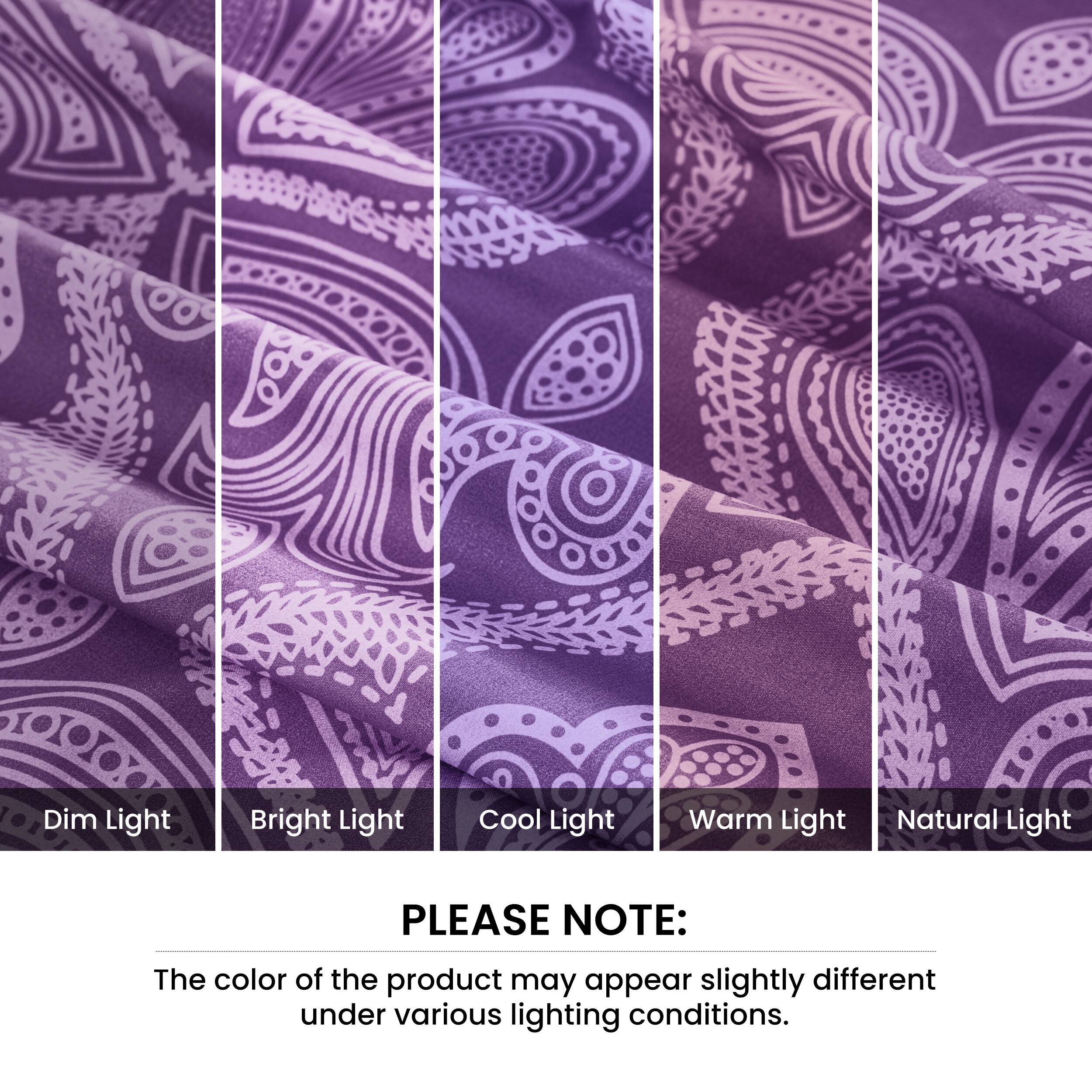 Dim Light  
Bright Light  
Cool Light  
Warm Light  
Natural Light  

PLEASE NOTE:  
The color of the product may appear slightly different under various lighting conditions.