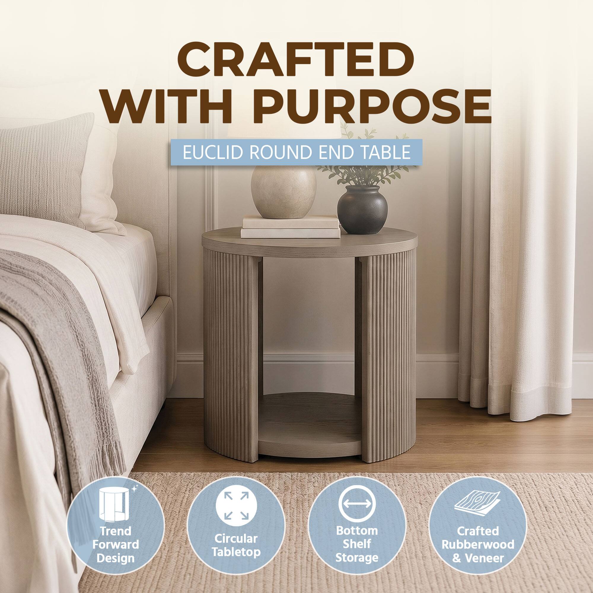 CRAFTED WITH PURPOSE  
EUCLID ROUND END TABLE

- Trend Forward Design
- Circular Tabletop
- Bottom Shelf Storage
- Crafted Rubberwood & Veneer