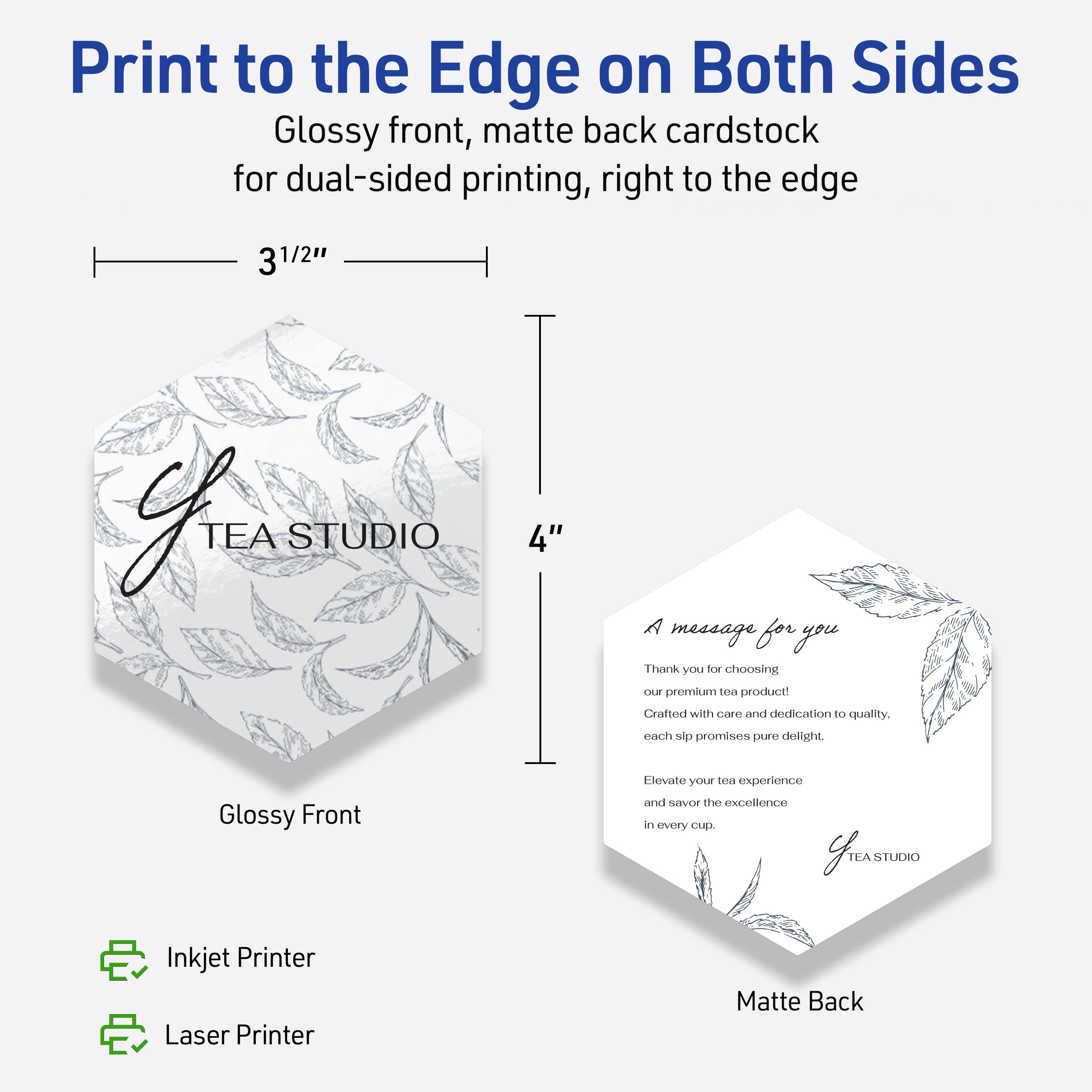 Print to the Edge on Both Sides  
Glossy front, matte back cardstock for dual-sided printing, right to the edge  

3 1/2"  
4"  

Glossy Front  
Matte Back  

A message for you  
Thank you for choosing our premium tea product!  
Crafted with care and dedication to quality, each sip promises pure delight.  

Elevate your tea experience and savor the excellence in every cup.  

TEA STUDIO  

Inkjet Printer  
Laser Printer