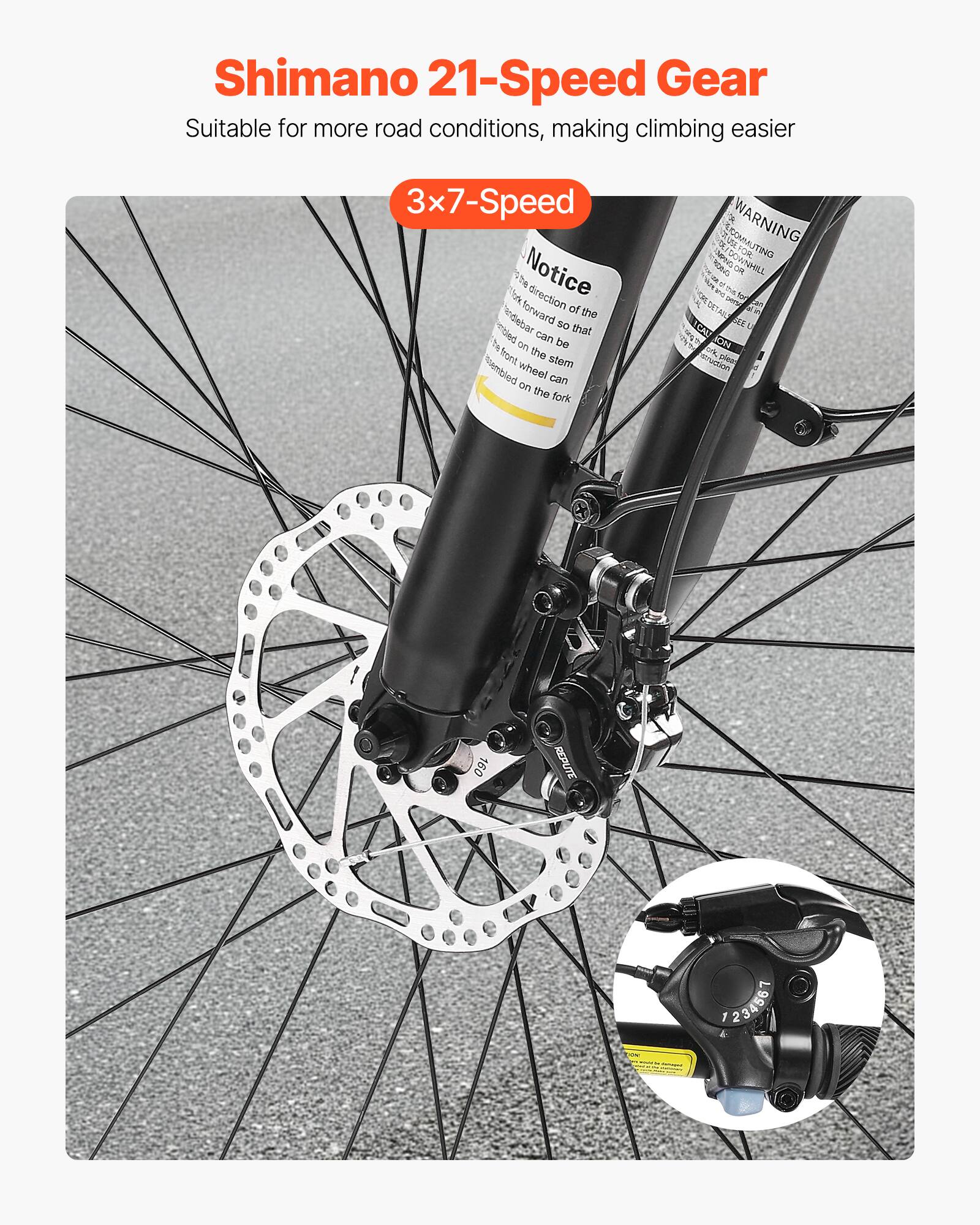 Shimano 21-Speed Gear  
Suitable for more road conditions, making climbing easier  

3x7-Speed  

Notice  
The direction of the handlebar can be forward so that the front wheel can be assembled on the fork  

WARNING  
WARNING:  
This product is intended for use on roads and paths.  
Do not use on rough terrain or off-road.  
Do not use on roads with loose gravel or sand.  
Do not use on roads with loose gravel or sand.  
Do not use on roads with loose gravel or sand.  
Do not use on roads with loose gravel or sand.  
Do not use on roads with loose gravel or sand.  
Do not use on roads with loose gravel or sand.  
Do not use on roads with loose gravel or sand.  
Do not use on roads with loose gravel or sand.  
Do not use on roads with loose gravel or sand.  
Do not use on roads with loose gravel or sand.  
Do not use on roads with loose gravel or sand.  
Do not use on roads with loose gravel or sand.  
Do not use on roads with loose gravel or sand.  
Do not use on roads with loose gravel or sand.  
Do not use on roads with loose gravel or sand.  

