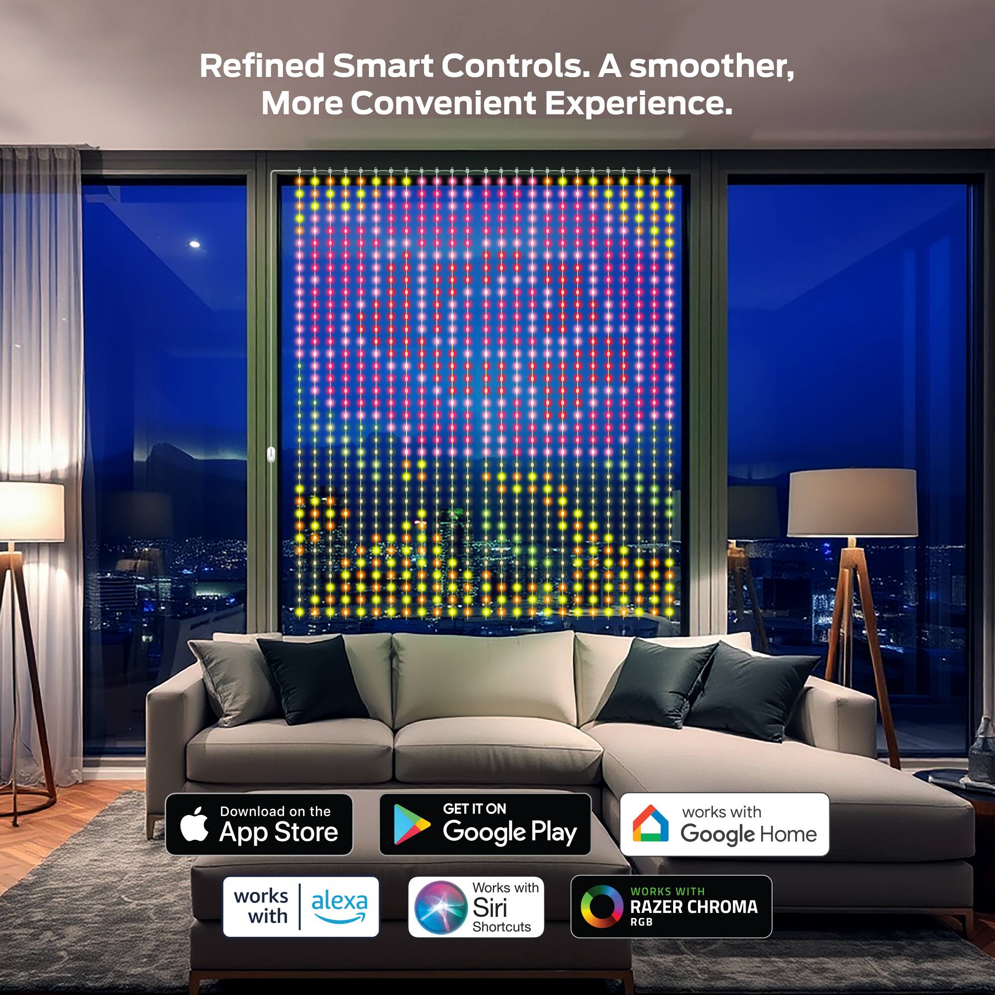 Refined Smart Controls. A smoother, More Convenient Experience.

Download on the App Store  
GET IT ON Google Play  
works with Google Home  
works with alexa  
Works with Siri Shortcuts  
WORKS WITH RAZER CHROMA RGB