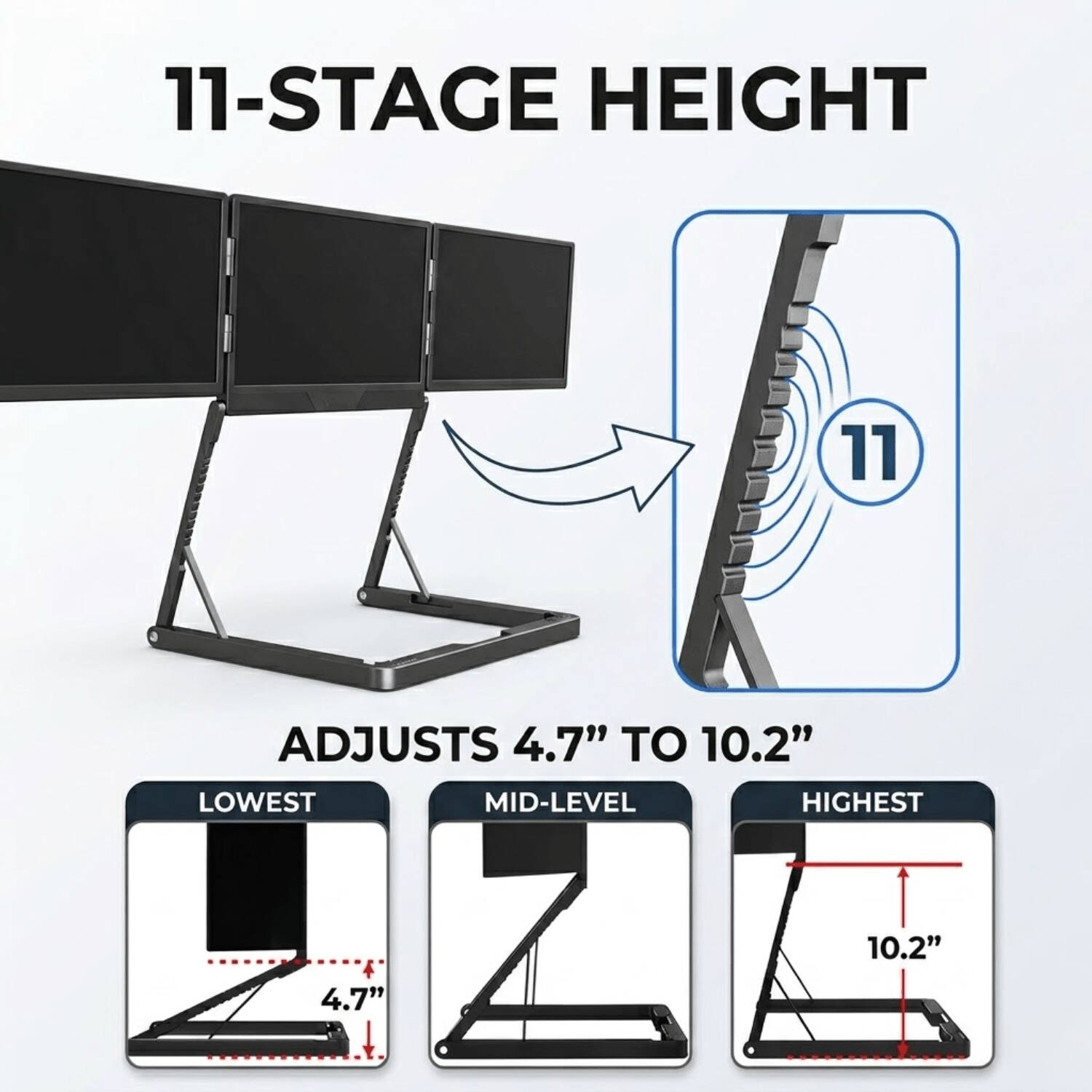11-STAGE HEIGHT  
ADJUSTS 4.7" TO 10.2"  
LOWEST MID-LEVEL HIGHEST  
10.2" 4.7"