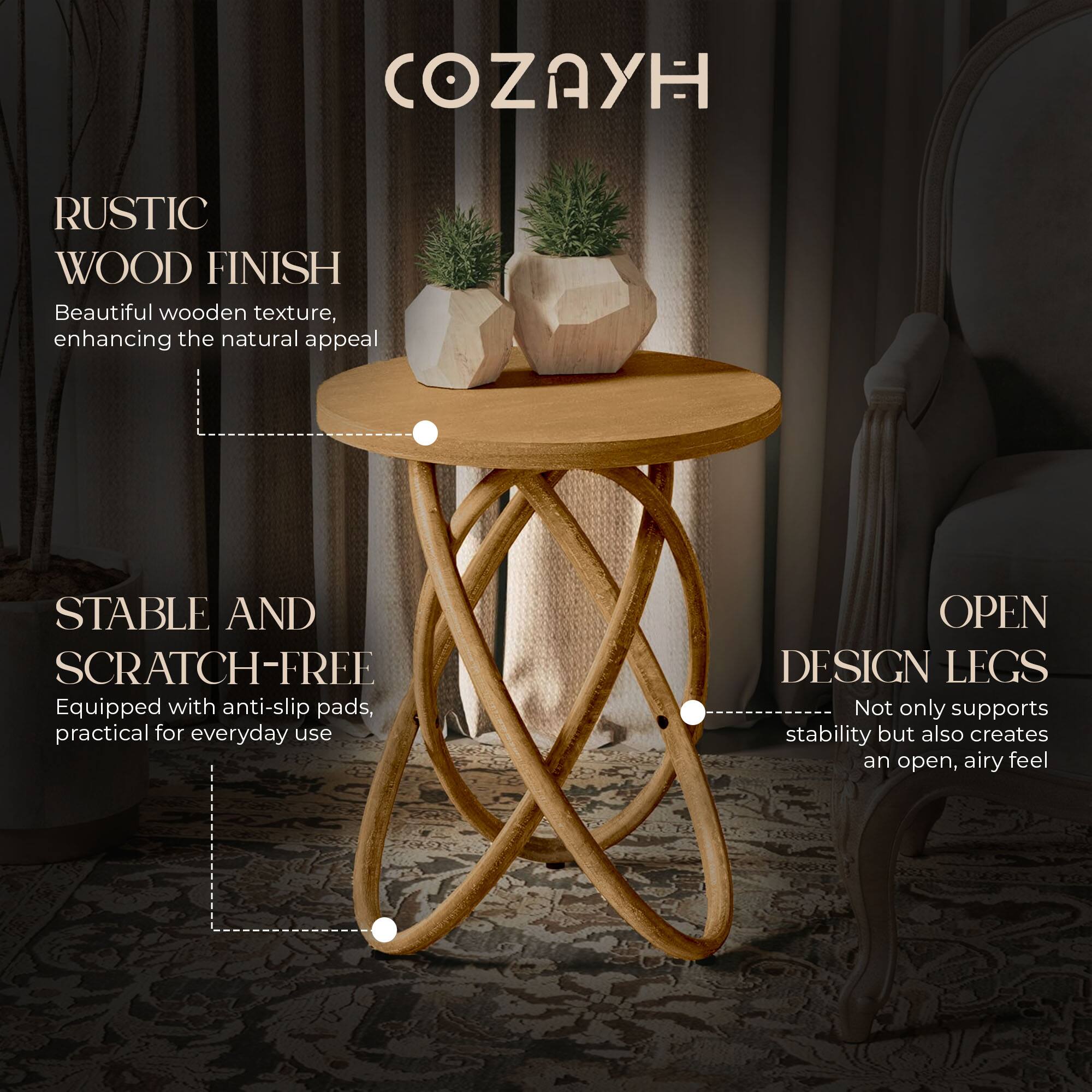 COZAYH

RUSTIC WOOD FINISH  
Beautiful wooden texture, enhancing the natural appeal

STABLE AND SCRATCH-FREE  
Equipped with anti-slip pads, practical for everyday use

OPEN DESIGN LEGS  
Not only supports stability but also creates an open, airy feel