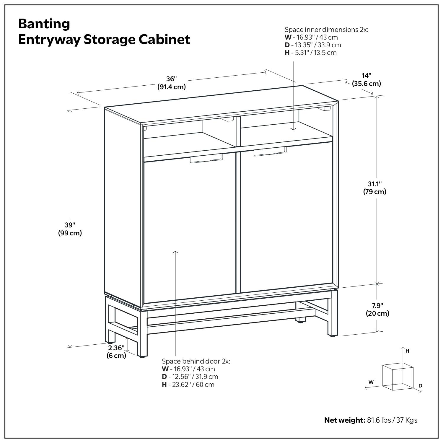 Banting Entryway Storage Cabinet:

- **Space inner dimensions 2x:**
  - Width (W): 16.93" / 43 cm
  - Depth (D): 13.35" / 33.9 cm
  - Height (H): 5.31" / 13.5 cm

- **Space behind door 2x:**
  - Width (W): 16.93" / 43 cm
  - Depth (D): 12.56" / 31.9 cm
  - Height (H): 23.62" / 60 cm

- **Net weight:** 81.6 lbs / 37 kgs